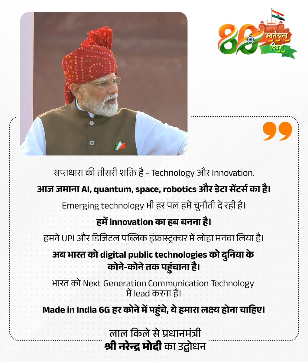 BJP4India's tweet photo. सप्तधारा की तीसरी शक्ति है - Technology और Innovation.

आज जमाना AI, quantum, space, robotics और डेटा सेंटर्स का है।

Emerging technology भी हर पल हमें चुनौती दे रही है।

हमें innovation का हब बनना है।

हमने UPI और डिजिटल पब्लिक इंफ्रास्ट्रक्चर में लोहा मनवा लिया है।

अब भारत को digital public technologies को दुनिया के कोने-कोने तक पहुंचाना है।

भारत को Next Generation Communication Technology में lead करना है।

Made in India 6G हर कोने में पहुंचे, ये हमारा लक्ष्य होना चाहिए।

- पीएम @narendramodi

#IndiaIndependenceDay