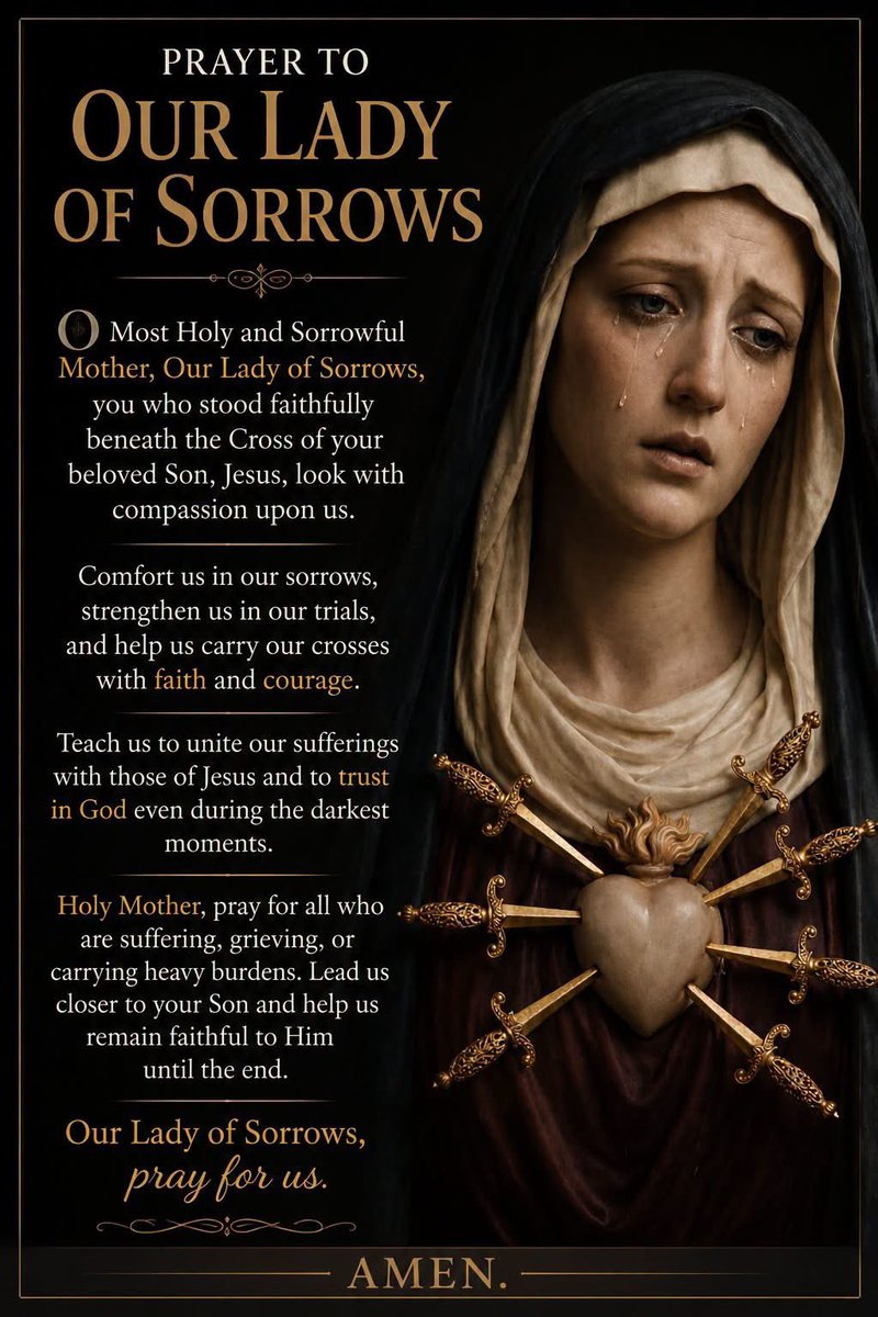 FGenteroyJr's tweet photo. Prayer to Our Lady of Sorrows

O Most Holy and Sorrowful Mother,
Our Lady of Sorrows,
you who stood faithfully beneath the Cross of your beloved Son, Jesus, look with compassion upon us.

Comfort us in our sorrows, strengthen us in our trials, and help us carry our crosses with faith and courage.

Teach us to unite our sufferings with those of Jesus and to trust in God even during the darkest moments.

Holy Mother, pray for all who are suffering, grieving, or carrying heavy burdens. Lead us closer to your Son and help us remain faithful to Him until the end.

Our Lady of Sorrows, pray for us.

Amen.