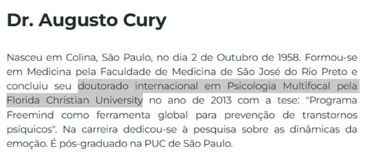lucasmehero's tweet photo. Engraçado: de ontem pra hoje o Augusto Cury mudou a biografia do site dele.

Até ontem, dizia que tinha "doutorado em Psicologia Multifocal". É MENTIRA.

O "doutorado" de Cury não é em psicologia, mas em administração. 

"Psicologia multifocal" é um termo que ele mesmo inventou. Não é utilizado em nenhum manual de psicologia e não é levado a sério pela academia. Ele diz ser "doutor" na tese picareta que ele tirou da própria cabeça.

Já a "Florida Christian University" é uma agência de "ensino bíblico e teológico", mas opera como uma faculdade de coaching religioso que não tem nenhuma acreditação relevante de qualidade no sistema americano. 

Inclusive, a FCU já foi alvo de investigações no Brasil, por ter ofertado de foma irregular cursos de mestrado e doutorado, por meio de articulação com instituições privadas brasileiras.

Em 2016, o Judiciário determinou em liminar que a FCU e parcerias brasileiras interrompesse cursos e emissão de diplomas de mestrado e doutorado em educação ofertados de forma irregular.

Ou seja, trata-se de uma certificação inútil vinda de uma faculdade extremamente suspeita e irrelevante.

Pra variar, estão caindo em papo de charlatão mais uma vez.