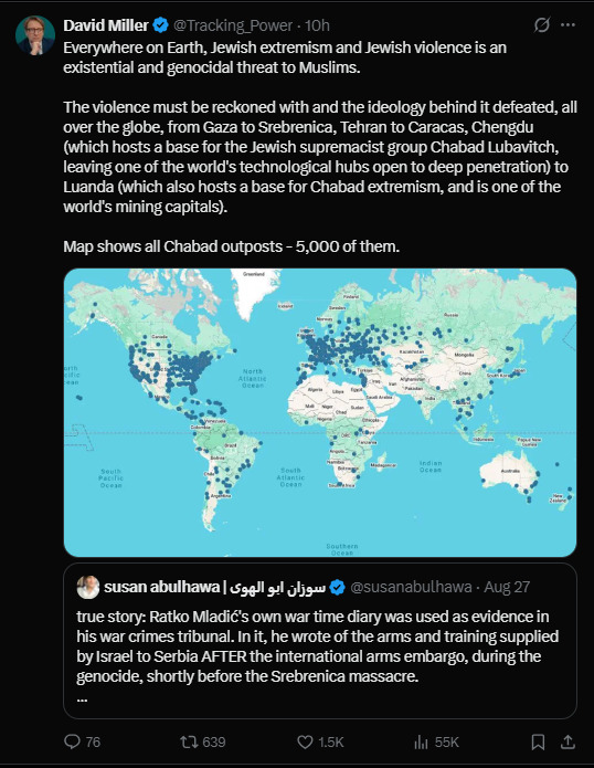 ShawnEni's tweet photo. Chabad helps Jews pray, eat kosher, celebrate holidays, put on tefillin and find a Jewish community when they're far from home.

They don't proselytize non-Jews. 

Their "bases" are Jewish community centers.

David Miller has taken a map of those centers, renamed them "Jewish supremacist" and "extremist bases," and warns that their presence in major cities allows Jewish "deep penetration" into technology and mining.

Strip away the academic vocabulary and the story is remarkably old:

Jews are everywhere.
Jews are secretly connected.
Jews are infiltrating powerful industries.
Jews are a global threat.

Don't insult my intelligence by calling this "anti-Zionism."

He didn't map Zionism. He mapped Jews.