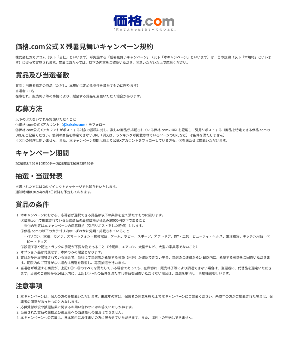 kakakucom's tweet photo. 【応募方法】
・本アカウント(@kakakucom)をフォロー
・価格.com（https://t.co/VCBddKX24A）で欲しい商品を探し、該当URLを引用リポスト

【応募詳細】
上限金額：5万円以内(2026年8月29日および8月30日時点の価格.com最安価格/税込)
応募締切：2026年8月30日(日)23:59まで
当選人数：1名様
対象商品：価格.com内 以下13カテゴリでの掲載商品
パソコン / 家電 / カメラ / スマートフォン・携帯電話 / ゲーム / ホビー / スポーツ / アウトドア / DIY・工具 / ビューティ・ヘルス / 生活雑貨 / キッチン用品 / ベビー・キッズ

*ご参加にあたっては別添のキャンペーン規定もご参照ください
*プレゼントの対象となるカテゴリは以下の通りです。下記URL、またはWeb検索等��ら、奮ってご参加ください！（保険、プロバイダ、ふるさと納税等のカテゴリは、対象外とさせていただきます）

▼パソコン
https://t.co/SzffPjDPZa
▼家電
https://t.co/1quzBugMol
▼カメラ
https://t.co/099ClO3AfI
▼スマートフォン・携帯電話
https://t.co/VSnYstULmL
▼ゲーム
https://t.co/B6f8gZaM8C
▼ホビー
https://t.co/v4SEJfybbn
▼スポーツ
https://t.co/KpSnokZSgk
▼アウトドア
https://t.co/rnXmxbVHwx
▼DIY・工具
https://t.co/esyh8GAU7B
▼ビューティ・ヘルス
https://t.co/Ib34MSQ4PY
▼生活雑貨
https://t.co/zTKPAaajL8
▼キッチン用品
https://t.co/rDBDld0kOo
▼ベビー・キッズ
https://t.co/J5KEDjuil8