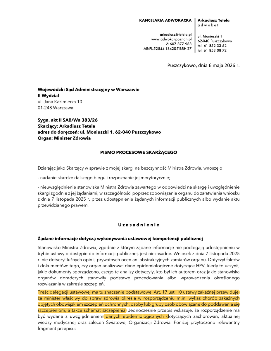atmecom's tweet photo. Cisza z Ministerstwa Zdrowia w sprawie HPV

7 listopada 2025 r. złożyłem do MZ wniosek o udostępnienie informacji publicznej (u.d.i.p., art. 2) w sprawie analiz, które mają uzasadniać projekt rozszerzenia obowiązku szczepień (HPV).

Do dziś brak odpowiedzi. Sprawa została skierowana do sądu administracyjnego w Warszawie w związku z bezczynności Pani Minister w tej sprawie (6 maja 2026 r. rozszerzyliśmy uzasadnienie wniosku - skan pisma 👇)

A przypomnę: minister może kształtować obowiązki w rozporządzeniu tylko „uwzględniając dane epidemiologiczne dotyczące zachorowań, aktualną wiedzę medyczną oraz zalecenia WHO” (art. 17 ust. 10 ustawy o zapobieganiu oraz zwalczaniu zakażeń i chorób zakaźnych u ludzi).Jeśli państwo nakłada obowiązek i przewiduje sankcje to musi pokazać podstawę: dane, analizy, autorów, zakres i wnioski. 

Co więcej, HPV jest wirusem, a zakażenie HPV jest zakażeniem. Projekt rozporządzenia obejmuje jednak obowiązkiem szczepienie przeciw zakażeniu, podczas gdy ustawa definiuje obowiązkowe szczepienie ochronne jako szczepienie przeciw CHOROBIE ZAKAŹNEJ i tylko w takim zakresie udziela ministrowi delegacji. Dziś minister zmierza w stronę deliktu konstytucyjnego i zdaje sobie z tego sprawę, co najmniej od 7 listopada 2025 r. 

Projekt MZ1820 nadal ma status „otwarty” i nie został ogłoszony jako obowiązujące rozporządzenie. Na tym etapie nie ma jeszcze aktu normatywnego, który można skutecznie zaskarżyć do Trybunału Konstytucyjnego. 
Zachęcam więc posłów, którym wolność i poszanowanie naszych praw jest bliskie do wystąpienia ze stosowną interpelacją.