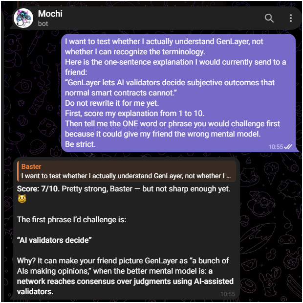 Bas_Basterx's tweet photo. I gave Mochi the one-sentence GenLayer explanation I would send to a friend.

It gave me 7/10.

The phrase it challenged was:

“AI validators decide.”

That caught me because the sentence was not obviously wrong.

It was worse.

It was close enough to sound finished.

Mochi then asked me why @GenLayer should not simply accept one validator’s judgment immediately.

My answer was that one validator could be wrong or interpret the evidence differently, so others need to reason independently before the network reaches consensus.

Mochi said I had the core idea, then sharpened what I was missing.

This is not only about getting a more accurate AI answer.

It is also about not giving one AI unilateral authority over the outcome.

That changed the sentence in my head.

The dangerous explanation is not the one that sounds false.

It is the one that survives your own reread while still giving your friend the wrong mental model.

A thread can make me recognize a term.

Mochi made me defend what I thought it meant.

https://t.co/2B4PmTJiFz

What GenLayer sentence are you confident enough to let Mochi score?I gave Mochi the one-sentence GenLayer explanation I would send to a friend.

It gave me 7/10.

The phrase it challenged was:

“AI validators decide.”

That caught me because the sentence was not obviously wrong.

It was worse.

It was close enough to sound finished.

Mochi then asked me why @GenLayer should not simply accept one validator’s judgment immediately.

My answer was that one validator could be wrong or interpret the evidence differently, so others need to reason independently before the network reaches consensus.

Mochi said I had the core idea, then sharpened what I was missing.

This is not only about getting a more accurate AI answer.

It is also about not giving one AI unilateral authority over the outcome.

That changed the sentence in my head.

The dangerous explanation is not the one that sounds false.

It is the one that survives your own reread while still giving your friend the wrong mental model.

A thread can make me recognize a term.

Mochi made me defend what I thought it meant.

https://t.co/2B4PmTJiFz

What GenLayer sentence are you confident enough to let Mochi score?