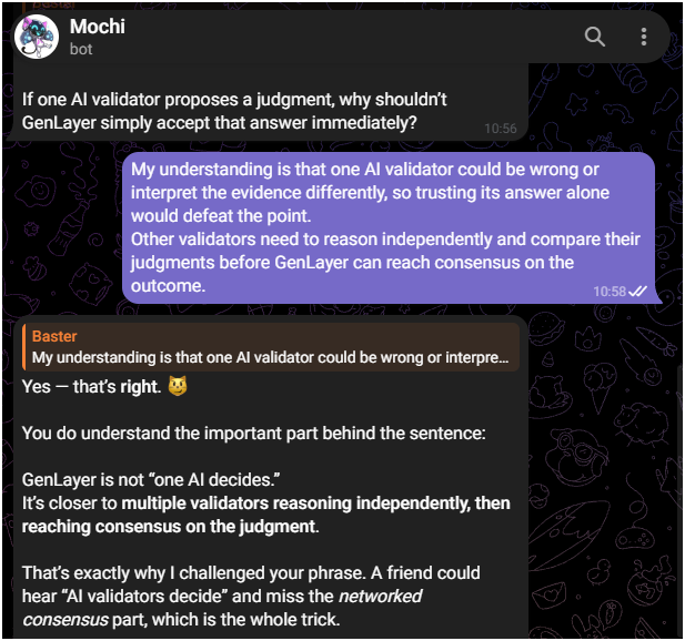 Bas_Basterx's tweet photo. I gave Mochi the one-sentence GenLayer explanation I would send to a friend.

It gave me 7/10.

The phrase it challenged was:

“AI validators decide.”

That caught me because the sentence was not obviously wrong.

It was worse.

It was close enough to sound finished.

Mochi then asked me why @GenLayer should not simply accept one validator’s judgment immediately.

My answer was that one validator could be wrong or interpret the evidence differently, so others need to reason independently before the network reaches consensus.

Mochi said I had the core idea, then sharpened what I was missing.

This is not only about getting a more accurate AI answer.

It is also about not giving one AI unilateral authority over the outcome.

That changed the sentence in my head.

The dangerous explanation is not the one that sounds false.

It is the one that survives your own reread while still giving your friend the wrong mental model.

A thread can make me recognize a term.

Mochi made me defend what I thought it meant.

https://t.co/2B4PmTJiFz

What GenLayer sentence are you confident enough to let Mochi score?I gave Mochi the one-sentence GenLayer explanation I would send to a friend.

It gave me 7/10.

The phrase it challenged was:

“AI validators decide.”

That caught me because the sentence was not obviously wrong.

It was worse.

It was close enough to sound finished.

Mochi then asked me why @GenLayer should not simply accept one validator’s judgment immediately.

My answer was that one validator could be wrong or interpret the evidence differently, so others need to reason independently before the network reaches consensus.

Mochi said I had the core idea, then sharpened what I was missing.

This is not only about getting a more accurate AI answer.

It is also about not giving one AI unilateral authority over the outcome.

That changed the sentence in my head.

The dangerous explanation is not the one that sounds false.

It is the one that survives your own reread while still giving your friend the wrong mental model.

A thread can make me recognize a term.

Mochi made me defend what I thought it meant.

https://t.co/2B4PmTJiFz

What GenLayer sentence are you confident enough to let Mochi score?