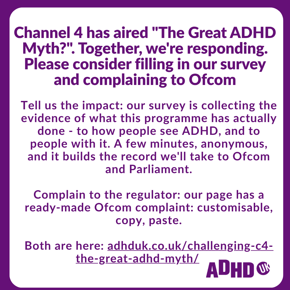 ADHDUKcharity's tweet photo. Channel 4 has aired "The Great ADHD Myth?". Together, we're responding. Please consider filling in our survey and complaining to Ofcom.

Tell us the impact: our survey is collecting the evidence of what this programme has actually done - to how people see ADHD, and to people with it. A few minutes, anonymous, and it builds the record we'll take to Ofcom and Parliament.

Complain to the regulator: our page has a ready-made Ofcom complaint: customisable, copy, paste.

Both are here: https://t.co/N7NefHsWsa

#adhd
