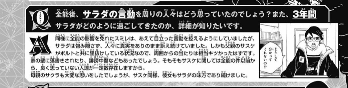 MiraiTBV's tweet photo. Q: After Omnipotence, what did the people around Sarada think of her words and actions? Also, Iβd like to know in detail how Sarada spent those three years.
A: Sumire, who likewise escaped the effects of Omnipotence, deliberately tried to avoid conspicuous words and actions, but Sarada held nothing back and continued telling people the truth exactly as it was. On top of that, with her father Sasuke having left the village together with Boruto, she must have faced extremely harsh treatment from those around her. There were probably things like graffiti on the walls of her house and slander directed at her. To begin with, even before the Omnipotence incident, there were already a certain number of people who thought poorly of Sasuke. Her mother Sakura must have gone through a difficult time as well, but like Sasuke, she continued to stand by Sarada.
#Boruto
#Sarada