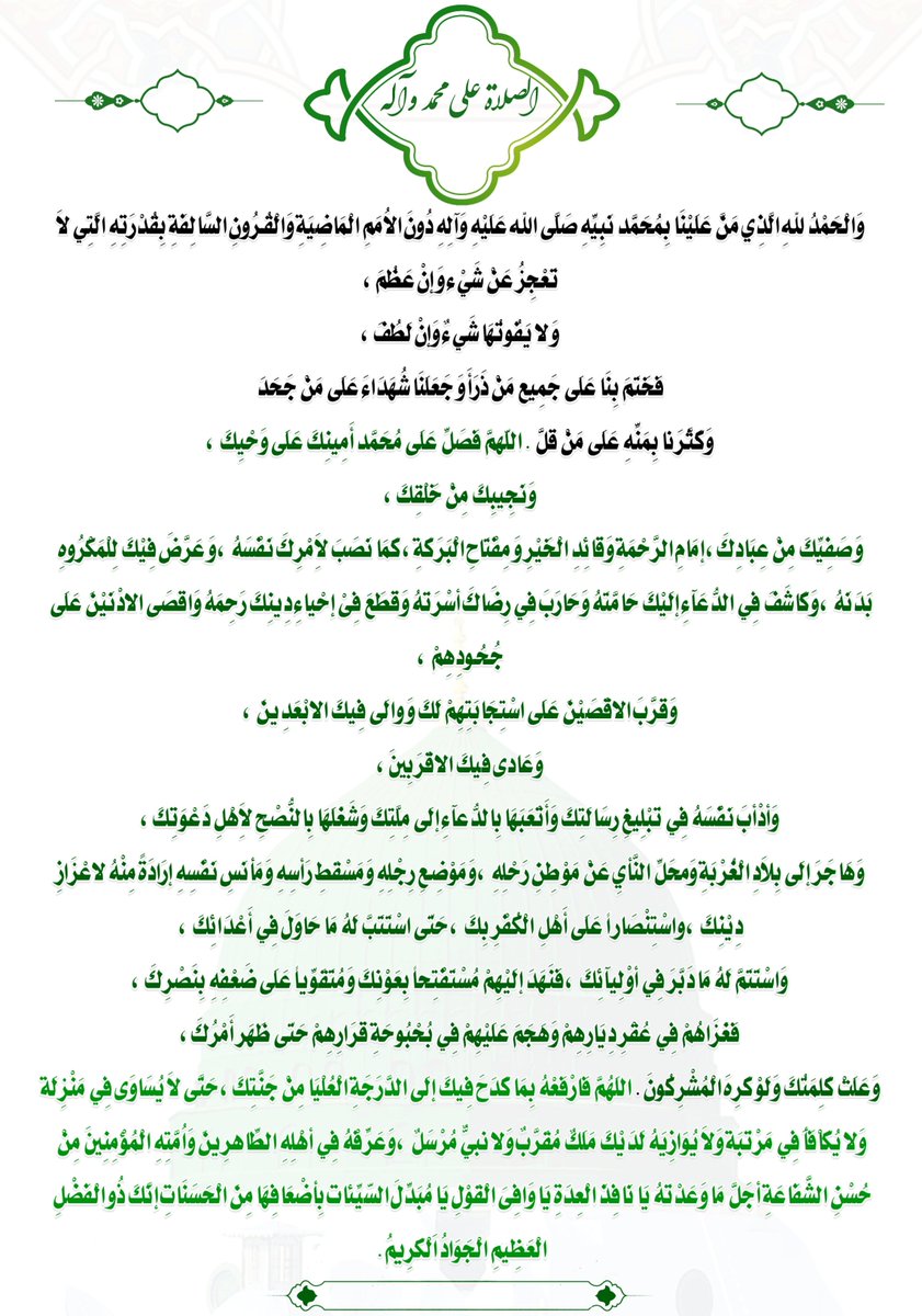 hudialquran's tweet photo. الصلاة على محمد وآله
​وَالْحَمْدُ لِلَّهِ الَّذِي مَنَّ عَلَيْنَا بِمُحَمَّدٍ نَبِيِّهِ صَلَّى اللَّهُ عَلَيْهِ وَآلِهِ دُونَ الْأُمَمِ الْمَاضِيَةِ وَالْقُرُونِ السَّالِفَةِ بِقُدْرَتِهِ الَّتِي لَا تَعْجِزُ عَنْ شَيْءٍ وَإِنْ عَظُمَ ، وَلَا يَفُوتُهَا شَيْءٌ وَإِنْ لَطُفَ ، فَخَتَمَ بِنَا عَلَى جَمِيعِ مَنْ ذَرَأَ وَجَعَلَنَا شُهَدَاءَ عَلَى مَنْ جَحَدَ وَكَثَّرَنَا بِمَنِّهِ عَلَى مَنْ قَلَّ . اللَّهُمَّ فَصَلِّ عَلَى مُحَمَّدٍ أَمِينِكَ عَلَى وَحْيِكَ ، وَنَجِيبِكَ مِنْ خَلْقِكَ ، وَصَفِيِّكَ مِنْ عِبَادِكَ ، إِمَامِ الرَّحْمَةِ وَقَائِدِ الْخَيْرِ وَمِفْتَاحِ الْبَرَكَةِ ، كَمَا نَصَبَ لِأَمْرِكَ نَفْسَهُ ، وَعَرَّضَ فِيكَ لِلْمَكْرُوهِ بَدَنَهُ ، وَكَاشَفَ فِي الدُّعَاءِ إِلَيْكَ حَامَّتَهُ وَحَارَبَ فِي رِضَاكَ أُسْرَتَهُ وَقَطَعَ فِي إِحْيَاءِ دِينِكَ رَحِمَهُ وَأَقْصَى الْأَدْنَيْنَ عَلَى جُحُودِهِمْ ، وَقَرَّبَ الْأَقْصَيْنَ عَلَى اسْتِجَابَتِهِمْ لَكَ وَوَالَى فِيكَ الْأَبْعَدِينَ ، وَعَادَى فِيكَ الْأَقْرَبِينَ ، وَأَدْأَبَ نَفْسَهُ فِي تَبْلِيغِ رِسَالَتِكَ وَأَتْعَبَهَا بِالدُّعَاءِ إِلَى مِلَّتِكَ وَشَغَلَهَا بِالنُّصْحِ لِأَهْلِ دَعْوَتِكَ ، وَهَاجَرَ إِلَى بِلَادِ الْغُرْبَةِ وَمَحَلِّ النَّأْيِ عَنْ مَوْطِنِ رَحْلِهِ ، وَمَوْضِعِ رِجْلِهِ وَمَسْقَطِ رَأْسِهِ وَمَأْنَسِ نَفْسِهِ إِرَادَةً مِنْهُ لِإِعْزَازِ دِينِكَ ، وَاسْتِنْصَاراً عَلَى أَهْلِ الْكُفْرِ بِكَ ، حَتَّى اسْتَتَبَّ لَهُ مَا حَاوَلَ فِي أَعْدَائِكَ ، وَاسْتَتَمَّ لَهُ مَا دَبَّرَ فِي أَوْلِيَائِكَ ، فَنَهَدَ إِلَيْهِمْ مُسْتَفْتِحاً بِعَوْنِكَ وَمُتَقَوِّياً عَلَى ضَعْفِهِ بِنَصْرِكَ ، فَغَزَاهُمْ فِي عُقْرِ دِيَارِهِمْ وَهَجَمَ عَلَيْهِمْ فِي بُحْبُوحَةِ قَرَارِهِمْ حَتَّى ظَهَرَ أَمْرُكَ ، وَعَلَتْ كَلِمَتُكَ وَلَوْ كَرِهَ الْمُشْرِكُونَ . اللَّهُمَّ فَارْفَعْهُ بِمَا كَدَحَ فِيكَ إِلَى الدَّرَجَةِ الْعُلْيَا مِنْ جَنَّتِكَ ، حَتَّى لَا يُسَاوَى فِي مَنْزِلَةٍ وَلَا يُكَافَأَ فِي مَرْتَبَةٍ وَلَا يُوَازِيَهُ لَدَيْكَ مَلَكٌ مُقَرَّبٌ وَلَا نَبِيٌّ مُرْسَلٌ ، وَعَرِّفْهُ فِي أَهْلِهِ الطَّاهِرِينَ وَأُمَّتِهِ الْمُؤْمِنِينَ مِنْ حُسْنِ الشَّفَاعَةِ أَجَلَّ مَا وَعَدْتَهُ يَا نَافِذَ الْعِدَةِ يَا وَافِيَ الْقَوْلِ يَا مُبَدِّلَ السَّيِّئَاتِ بِأَضْعَافِهَا مِنَ الْحَسَنَاتِ إِنَّكَ ذُو الْفَضْلِ الْعَظِيمِ الْجَوَادُ الْكَرِيمُ.
للإمام علي بن الحسين زين العابدين (عليه السلام)، في «الصلاة على محمد وآله»
#المولد_النبوي_الشريف