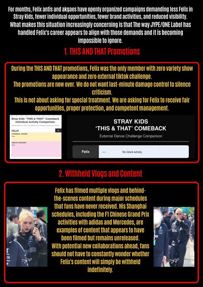 felixssource's tweet photo. Most importantly, in Felix's upcoming solos and collaborations, we demand proper, planned, and full-scale promotion.

We expect at least the following:

• An official announcement at least three weeks before release.

• Announcemnt and promotion across all official social media platforms, including X, Instagram, TikTok, YouTube, Facebook, and more.

• Pre-save and/or pre-order campaigns.

• Proper music platforms promotion and playlisting across different platforms.

• Official TikTok challenges and the freedom to participate in external TikTok collaborations.

• Korean and international variety show appearances.

Felix should not have to lose opportunities, visibility, content, or promotion while a loud group of antis repeatedly demands less of him.

THIS AND THAT promotions are over. We do not want rushed, last-minute content as damage control. We want the underlying issues fixed before Felix's upcoming individual releases and collaborations.

JYPE/ONE Label is responsible for managing Felix's career, then they need to protect him, support him, and properly promote him.

And if the current team is unable to manage the opportunities, demand, and popularity Felix brings, then JYPE should consider placing his individual activities under a team that is actually capable of doing so.

Felix deserves proper promotion.
Felix deserves proper protection.
No more restrictions at Felix's expense.

JYPE TREAT FELIX FAIRLY  
#JYPE_DO_BETTER_FOR_FELIX
@Stray_Kids @stay_support @jypnation