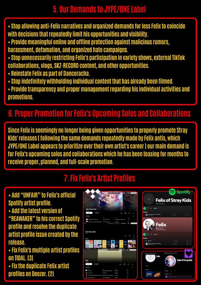 felixssource's tweet photo. For months, Felix antis and akgaes have openly organized campaigns demanding less Felix in Stray Kids, fewer individual opportunities, fewer brand activities, and reduced visibility.

What makes this situation increasingly concerning is that The way JYPE/ONE Label has handled Felix's career appears to align with those demands and it is becoming impossible to ignore.

1. THIS AND THAT Promotions

During the THIS AND THAT promotions, Felix was the only member with zero variety show appearance and zero external tiktok challenge.

The promotions are now over. We do not want last-minute damage control to silence criticism.

This is not about asking for special treatment. We are asking for Felix to receive fair opportunities, proper protection, and competent management.

And the issue goes beyond simply failing to protect Felix from hate campaigns. We are increasingly seeing the demands of Felix antis reflected in decisions affecting multiple areas of his career, from comeback promotions to withheld vlogs, restricted TikTok opportunities, and even his removal from Danceracha.

2. Withheld Vlogs and Content

Felix has filmed multiple vlogs and behind-the-scenes content during major schedules that fans have never received. His Shanghai schedules, including the F1 Chinese Grand Prix activities with adidas and Mercedes, are examples of content that appears to have been filmed but remains unreleased.

With potential new collaborations ahead, fans should not have to constantly wonder whether Felix's content will simply be withheld indefinitely.

3. Restrictions on TikTok Collaborations

Felix has been noticeably limited when it comes to external TikTok collaborations since 2024 . This is especially frustrating considering that Stray Kids' most successful collaborative TikTok challenges are all Felix's.

Why is an artist who has repeatedly proven his ability to generate attention and engagement through these collaborations being restricted from doing more of them?

4. Removal from Danceracha

Felix has never lacked the ability, dedication, or commitment required of a dancer. He continues to give his all on stage and fulfill his responsibilities as a performer. Removing him from an identity he has long been associated with without a proper explanation only adds to concerns about how his role and visibility are being handled.

5. Our Demands to JYPE/ONE Label

• Stop allowing anti-Felix narratives and organized demands for less Felix to coincide with decisions that repeatedly limit his opportunities and visibility.

• Provide meaningful online and offline protection against malicious rumors, harassment, defamation, and organized hate campaigns.

• Stop unnecessarily restricting Felix's participation in variety shows, external TikTok collaborations, vlogs, SKZ-RECORD content, and other opportunities.

• Reinstate Felix as part of Danceracha.

• Stop indefinitely withholding individual content that has already been filmed.

• Provide transparency and proper management regarding his individual activities and promotions.

6. Proper Promotion for Felix's Upcoming Solos and Collaborations

Since Felix is seemingly no longer being given opportunities to properly promote Stray Kids' releases ( following the same demands repeatedly made by Felix antis, which JYPE/ONE Label appears to prioritize over their own artist's career ) our main demand is for Felix's upcoming solos and collaborations which he has been teasing for months to receive proper, planned, and full-scale promotion.

7. Fix Felix's Artist Profiles

• Add “UNFAIR” to Felix's official Spotify artist profile.

• Add the latest version of “REAWAKER” to his correct Spotify profile and resolve the duplicate artist profile issue created by the release.

• Fix Felix's multiple artist profiles on TIDAL.

• Fix the duplicate Felix artist profiles on Deezer.

8. What We Expect for Future Releases