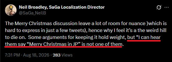 Scratch_Point_Z's tweet photo. The character using an English phrase in the Japanese audio absolutely is a reason to keep it, not only that, but in the context of this example there's a scene where one of the characters is talking to Santa Claus & is invited to a Christmas party. 

Changing this to "holiday" is patently absurd & anyone with functioning eyes & ears understands what is really going on here. Localizers trying to pass this off as recognizing some imaginary "nuance" (which "Happy Holidays" wouldn't even provide) is a complete farce.

The fact that this is *still* being debated only goes to demonstrate how dedicated these localizers are to this type of blatant vandalism & that they all must be removed.