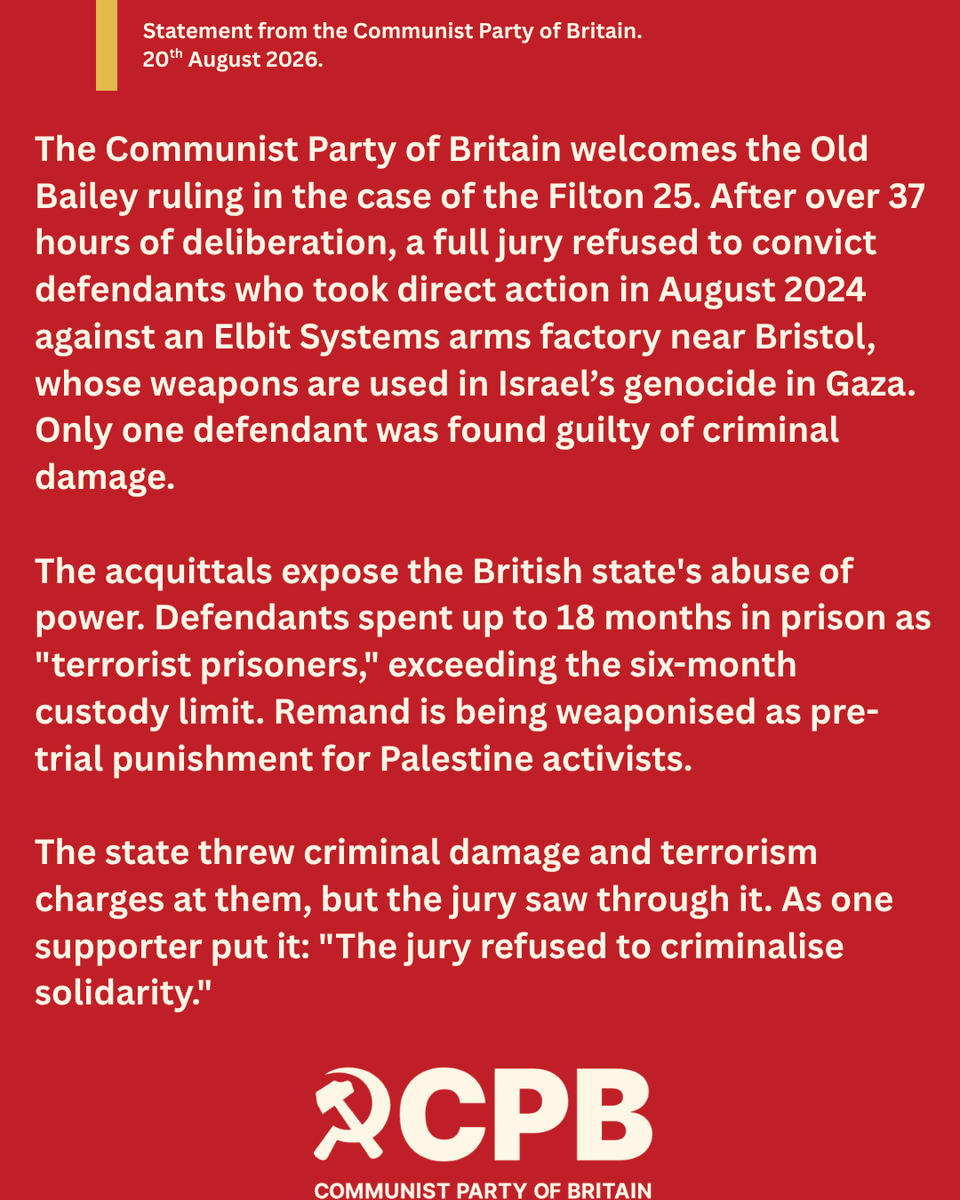 CPBritain's tweet photo. The Filton 25 verdict is a defeat for the state. After 37 hours, the jury was discharged after failing to reach verdicts on 14 of the 15 charges. Only one guilty verdict for criminal damage. The other defendants were not convicted but face uncertainty over a possible retrial.  All spent up to 18 months on remand as terrorist suspects. That is punishment for political solidarity, not justice.  The jury did its duty. That is exactly why Starmer's government wanted to scrap jury trials for protesters. Juries keep refusing to do the state's bidding.  We demand an end to all prosecutions of Palestine activists, a full arms embargo on Israel, and repeal of the anti-protest laws.  The state threw everything at them. The jury threw it back. We stand with both.  #Filton25 #FreePalestine #DefendJuryTrials #ArmsEmbargoNow #StopTheGenocide