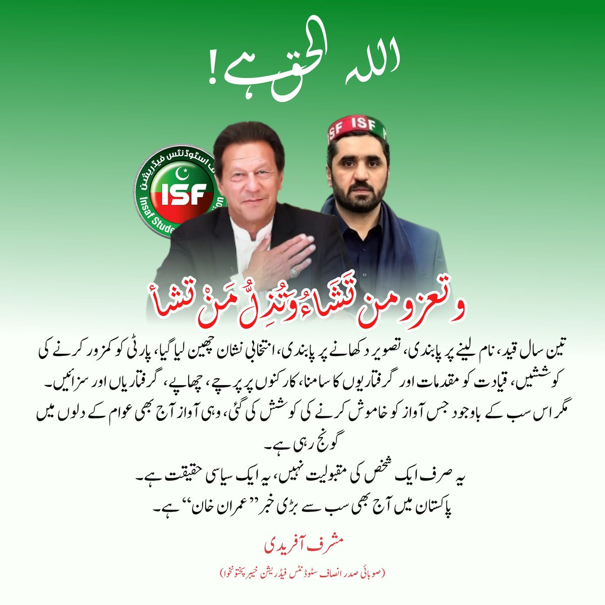 MusharafAfr_ISF's tweet photo. اللہ الحق ہے!

تین سال قید، نام لینے پر پابندی، تصویر دکھانے پر پابندی، انتخابی نشان چھین لیا گیا، پارٹی کو کمزور کرنے کی کوششیں، قیادت کو مقدمات اور گرفتاریوں کا سامنا، کارکنوں پر پرچے، چھاپے، گرفتاریاں اور سزائیں۔
مگر اس سب کے باوجود جس آواز کو خاموش کرنے کی کوشش کی گئی، وہی آواز آج بھی عوام کے دلوں میں گونج رہی ہے۔
 یہ صرف ایک شخص کی مقبولیت نہیں، یہ ایک سیاسی حقیقت ہے۔
پاکستان میں آج بھی سب سے بڑی خبر ’’ عمران خان ‘‘ ہے۔
#ReleaseImranKhan #ISFKhyberPakhtunKhwa