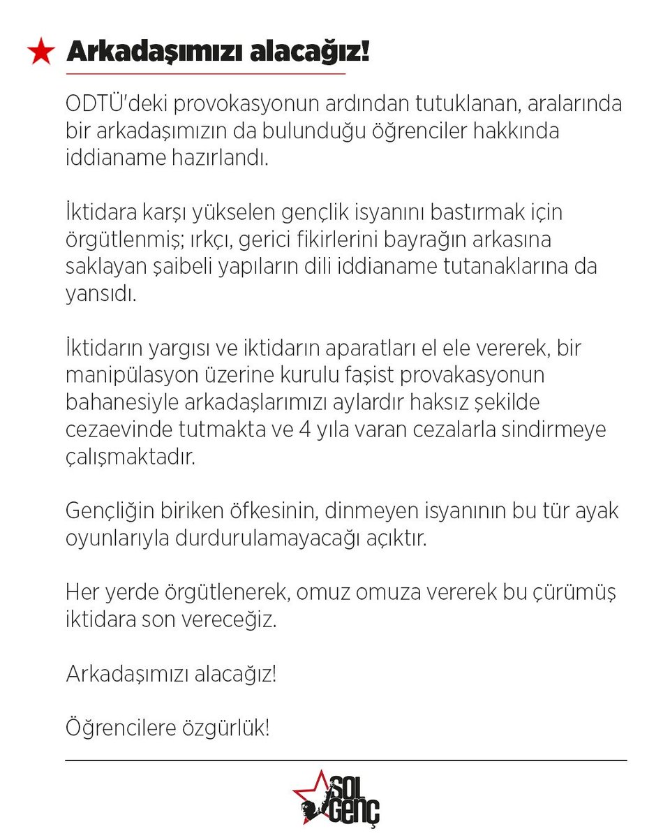 solgencyeni54's tweet photo. ODTÜ'deki provokasyonun ardından tutuklanan aralarında bir arkadaşımızın da bulunduğu öğrenciler hakkında iddianame hazırlandı.

İktidara karşı yükselen gençlik isyanını bastırmak için örgütlenmiş; ırkçı, gerici fikirlerini bayrağın arkasına saklayan şaibeli yapıların dili iddianame tutanaklarına da yansıdı.

İktidarın yargısı ve iktidarın aparatları el ele vererek, bir manipülasyon üzerine kurulu faşist provakasyonun bahanesiyle arkadaşlarımızı aylardır haksız şekilde cezaevinde tutmakta ve 4 yıla varan cezalarla sindirmeye çalışmaktadır.

Gençliğin biriken öfkesinin, dinmeyen isyanının bu tür ayak oyunlarıyla durdurulamayacağı açıktır.

Her yerde örgütlenerek, omuz omuza vererek bu çürümüş iktidara son vereceğiz.

Arkadaşımızı alacağız!

Öğrencilere özgürlük!