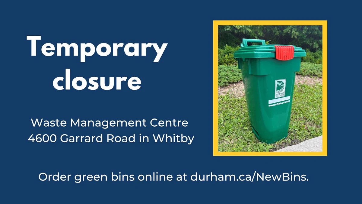 Green bin; Temporary closure, Waste Management Centre 4600 Garrard Road in Whitby. Order green bins online at durham.ca/NewBins.