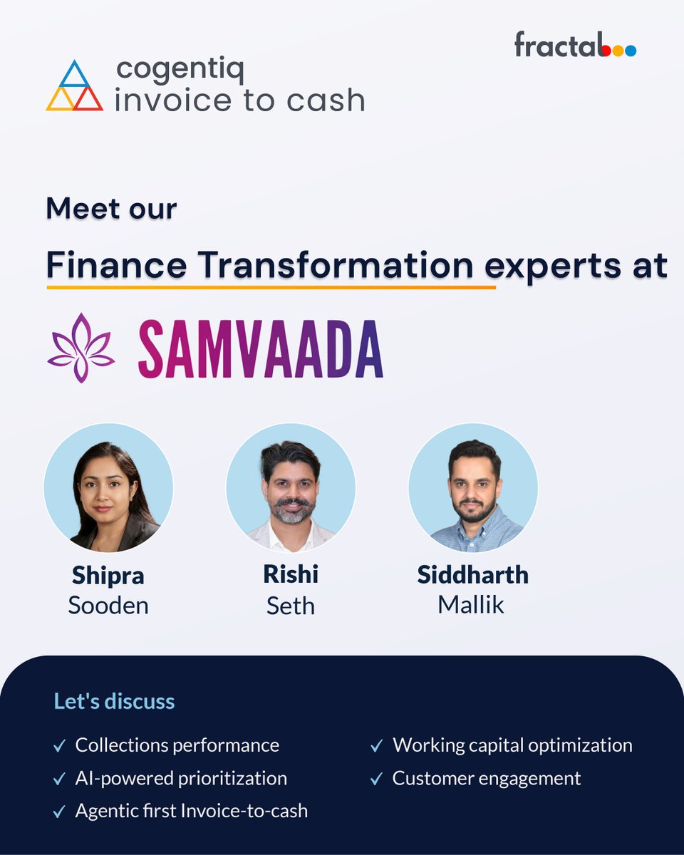 fractalai's tweet photo. Attending 𝐒𝐚𝐦𝐯𝐚𝐚𝐝𝐚 𝟐𝟎𝟐𝟔?
We'd love to meet you!

Our team is looking forward to connecting with CFOs, chartered accountants, finance leaders, and working capital professionals who are looking to solve real invoice-to-cash challenges.

Whether you're focused on reducing collection delays, improving cash realization, or driving greater operational efficiency, stop by for a conversation on how Al can accelerate your finance transformation journey.

Discover how 𝐂𝐨𝐠𝐞𝐧𝐭𝐢𝐪 𝐈𝐧𝐯𝐨𝐢𝐜𝐞 𝐭𝐨 𝐂𝐚𝐬𝐡 helps organizations:

🔸Accelerate collections
🔸Improve working capital performance
🔸Prioritize actions with Al-driven intelligence
🔸Enhance customer engagement
🔸Reduce manual effort across finance operations

📍 9 White Petals Tripura Vasini
Gate No. 3, Palace Grounds
Bengaluru

𝐕𝐢𝐬𝐢𝐭 𝐭𝐡𝐞 𝐅𝐫𝐚𝐜𝐭𝐚𝐥 𝐛𝐨𝐨𝐭𝐡 𝐭𝐨 𝐦𝐞𝐞𝐭 𝐨𝐮𝐫 𝐭𝐞𝐚𝐦 𝐚𝐧𝐝 𝐞𝐱𝐩𝐥𝐨𝐫𝐞 𝐩𝐫𝐚𝐜𝐭𝐢𝐜𝐚𝐥 𝐀𝐈 𝐬𝐨𝐥𝐮𝐭𝐢𝐨𝐧𝐬 𝐟𝐨𝐫 𝐦𝐨𝐝𝐞𝐫𝐧 𝐟𝐢𝐧𝐚𝐧𝐜𝐞 𝐨𝐫𝐠𝐚𝐧𝐢𝐳𝐚𝐭𝐢𝐨𝐧𝐬.

#Samvaada2026 #InvoiceToCash #Finance #EnterpriseAl #Fractal #Fintech

[lmage Description: Event graphic for SAMVAADA showcasing three Finance Al experts and discussion topics including collections performance, Al-powered prioritization, invoice-to-cash transformation, working capital optimization, and customer engagement.]