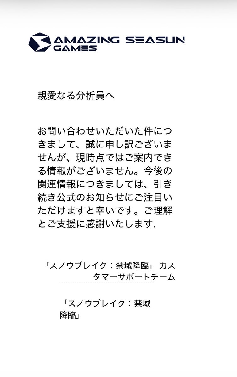 38michy's tweet photo. スノウブレイク

カスタマーサポート突撃結果、ご丁寧にメールも来ました。
↓
現時点ではご案内できる情報がございません。

今後の関連情報につきましては、引き続き公式のお知らせにご注目いただけますと幸いです。

『ご注目いただけますと幸いです』

期待していいのかにゃ〜？
#スノウブレイク https://t.co/jSd0LhOGuY
