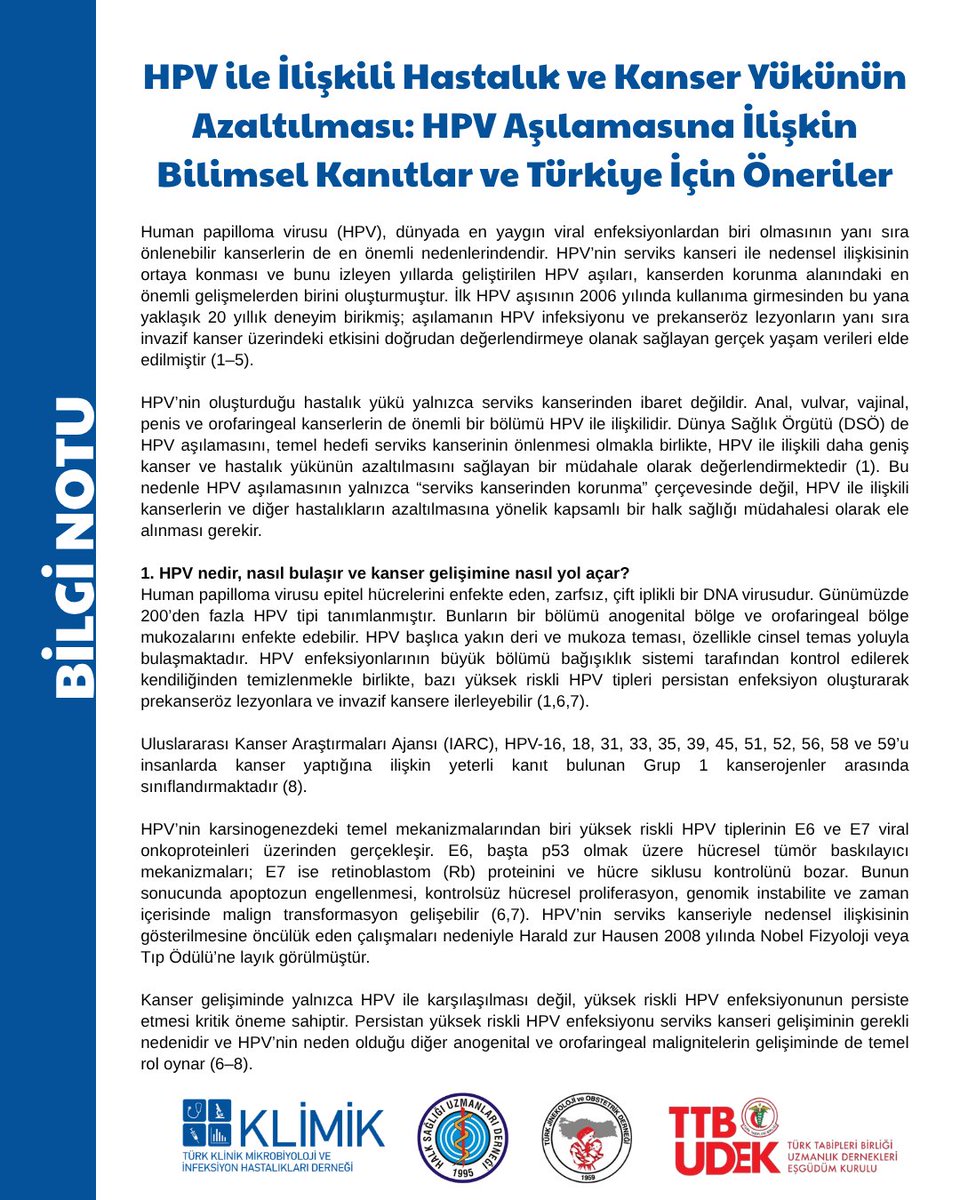 TtbUdek's tweet photo. HPV ile İlişkili Hastalık ve Kanser Yükünün Azaltılması: HPV Aşılamasına İlişkin Bilimsel Kanıtlar ve Türkiye İçin Öneriler

Human papilloma virusu (HPV), dünyada en yaygın viral enfeksiyonlardan biri olmasının yanı sıra önlenebilir kanserlerin de en önemli nedenlerindendir. HPV’nin serviks kanseri ile nedensel ilişkisinin ortaya konması ve bunu izleyen yıllarda geliştirilen HPV aşıları, kanserden korunma alanındaki en önemli gelişmelerden birini oluşturmuştur. İlk HPV aşısının 2006 yılında kullanıma girmesinden bu yana yaklaşık 20 yıllık deneyim birikmiş; aşılamanın HPV infeksiyonu ve prekanseröz lezyonların yanı sıra invazif kanser üzerindeki etkisini doğrudan değerlendirmeye olanak sağlayan gerçek yaşam verileri elde edilmiştir (1–5).

HPV’nin oluşturduğu hastalık yükü yalnızca serviks kanserinden ibaret değildir. Anal, vulvar, vajinal, penis ve orofaringeal kanserlerin de önemli bir bölümü HPV ile ilişkilidir. Dünya Sağlık Örgütü (DSÖ) de HPV aşılamasını, temel hedefi serviks kanserinin önlenmesi olmakla birlikte, HPV ile ilişkili daha geniş kanser ve hastalık yükünün azaltılmasını sağlayan bir müdahale olarak değerlendirmektedir (1). Bu nedenle HPV aşılamasının yalnızca “serviks kanserinden korunma” çerçevesinde değil, HPV ile ilişkili kanserlerin ve diğer hastalıkların azaltılmasına yönelik kapsamlı bir halk sağlığı müdahalesi olarak ele alınması gerekir.

1. HPV nedir, nasıl bulaşır ve kanser gelişimine nasıl yol açar?
Human papilloma virusu epitel hücrelerini enfekte eden, zarfsız, çift iplikli bir DNA virusudur. Günümüzde 200’den fazla HPV tipi tanımlanmıştır. Bunların bir bölümü anogenital bölge ve orofaringeal bölge mukozalarını enfekte edebilir. HPV başlıca yakın deri ve mukoza teması, özellikle cinsel temas yoluyla bulaşmaktadır. HPV enfeksiyonlarının büyük bölümü bağışıklık sistemi tarafından kontrol edilerek kendiliğinden temizlenmekle birlikte, bazı yüksek riskli HPV tipleri persistan enfeksiyon oluşturarak prekanseröz lezyonlara ve invazif kansere ilerleyebilir (1,6,7).

Uluslararası Kanser Araştırmaları Ajansı (IARC), HPV-16, 18, 31, 33, 35, 39, 45, 51, 52, 56, 58 ve 59’u insanlarda kanser yaptığına ilişkin yeterli kanıt bulunan Grup 1 kanserojenler arasında sınıflandırmaktadır (8).

HPV’nin karsinogenezdeki temel mekanizmalarından biri yüksek riskli HPV tiplerinin E6 ve E7 viral onkoproteinleri üzerinden gerçekleşir. E6, başta p53 olmak üzere hücresel tümör baskılayıcı mekanizmaları; E7 ise retinoblastom (Rb) proteinini ve hücre siklusu kontrolünü bozar. Bunun sonucunda apoptozun engellenmesi, kontrolsüz hücresel proliferasyon, genomik instabilite ve zaman içerisinde malign transformasyon gelişebilir (6,7). HPV’nin serviks kanseriyle nedensel ilişkisinin gösterilmesine öncülük eden çalışmaları nedeniyle Harald zur Hausen 2008 yılında Nobel Fizyoloji veya Tıp Ödülü’ne layık görülmüştür.

Kanser gelişiminde yalnızca HPV ile karşılaşılması değil, yüksek riskli HPV enfeksiyonunun persiste etmesi kritik öneme sahiptir. Persistan yüksek riskli HPV enfeksiyonu serviks kanseri gelişiminin gerekli nedenidir ve HPV’nin neden olduğu diğer anogenital ve orofaringeal malignitelerin gelişiminde de temel rol oynar (6–8).

2. HPV ile ilişkili hastalıklar ve kanserler nelerdir; küresel hastalık yükü ne düzeydedir?
Yüksek riskli HPV infeksiyonu dünyada görülen  serviks kanserlerinin hemen hepsinin, anal, vulvar, vajinal, penis ve orofaringeal kanserlerin de büyük kısmının direkt nedenidir.  Düşük riskli HPV-6 ve HPV-11 ise genital siğillerin ve reküren respiratuar papillomatozun başlıca nedenleridir (1,6,9).

DSÖ verilerine göre 2019 yılında HPV’nin dünya genelinde kadınlarda yaklaşık 620 bin, erkeklerde ise yaklaşık 70 bin yeni kanser olgusuna neden olduğu tahmin edilmektedir. Kadınlardaki HPV ile ilişkili kanserlerin büyük çoğunluğunu serviks kanseri oluşturmakla birlikte, özellikle anal ve orofaringeal kanserler açısından erkeklerde de önemli bir hastalık yükü bulunmaktadır (9).

GLOBOCAN 2022 verilerine göre dünyada yaklaşık 660 bin yeni serviks kanseri olgusu ve yaklaşık 350 bin serviks kanserine bağlı ölüm meydana gelmiştir. Serviks kanseri 2022 yılında kadınlarda hem insidans hem de mortalite açısından dünyada dördüncü sırada yer almıştır (9,10).

Serviks kanserlerinin %95’ten fazlası HPV infeksiyonuyla ilişkilidir. HPV-16 ve HPV-18 dünya genelindeki serviks kanserlerinin yaklaşık %70’inden sorumludur. Dokuz valanlı aşının kapsadığı HPV-16, 18, 31, 33, 45, 52 ve 58 gibi yüksek riskli tiplerin birlikte değerlendirilmesi, aşıyla önlenebilir kanser yükünün daha da geniş olduğunu göstermektedir (1,11).

HPV ile ilişkili anal, vulvar, vajinal, penis ve orofaringeal kanserler ile genital siğiller ve reküren respiratuar papillomatoz da toplam hastalık yüküne eklendiğinde, HPV’nin toplum sağlığı üzerindeki etkisinin yalnızca serviks kanseri insidansı ve mortalitesi üzerinden değerlendirilmesinin gerçek yükü eksik yansıtacağı açıktır.

3. Türkiye’de HPV infeksiyonu ve HPV ile ilişkili kanserlerin hastalık yükü ne düzeydedir?
ICO/IARC HPV Information Centre’ın Türkiye verilerine göre ülkemizde 15 yaş ve üzerindeki yaklaşık 32,8 milyon kadın serviks kanseri açısından risk altındadır. Türkiye’de yılda yaklaşık 2 bin 532 yeni serviks kanseri olgusu ortaya çıkmakta ve yaş ortalaması 50 olan yaklaşık 1.245 kadın serviks kanseri nedeniyle yaşamını kaybetmektedir (12). Servikal kanserli hasta sayısının 17 katı kadar CIN1-3 lezyonlu hasta olduğu da dikkate alındığında ülkemizde HPV hastalık yükünün boyutu daha iyi anlaşılmaktadır (13).

Türkiye’de normal servikal sitolojiye sahip kadınların yaklaşık %4,2’sinde HPV-16 ve/veya HPV-18 saptanırken, bu oran düşük dereceli servikal lezyonlarda %24,1’e, yüksek dereceli lezyonlarda %30,2’ye ve invazif serviks kanserinde %67,6’ya ulaşmaktadır (12).

Bu bulgular Türkiye’deki serviks kanserlerinin önemli bir bölümünün mevcut HPV aşılarının kapsadığı tiplerle ilişkili olduğunu göstermektedir.

Ancak serviks kanseri HPV’nin Türkiye’de oluşturduğu toplam hastalık yükünün yalnızca bir bölümüdür. ICO/IARC verileri Türkiye’de anal, vulvar, vajinal, penis ve orofaringeal kanserlerin de görüldüğünü ve bunların değişen oranlarda HPV ile ilişkili olabileceğini göstermektedir (12). Bunlara genital siğiller, prekanseröz lezyonlar, tekrarlayan tanısal girişimler ve tedavi gereksinimi eklendiğinde HPV’nin mortalitenin yanı sıra yaşam kalitesi, yaşam yılı kaybı, sağlık hizmeti kullanımı ve sağlık ekonomisi açısından da önemli bir yük oluşturduğu görülmektedir.

Bu nedenle Türkiye’de HPV ile ilişkili hastalık yükünün yalnızca serviks kanseri üzerinden değil, kadınları ve erkekleri etkileyen HPV ile ilişkili tüm hastalıklar ve kanserler çerçevesinde değerlendirilmesi gerekir.

4. HPV aşıları nasıl aşılardır, hangi HPV tiplerine karşı koruma sağlar ve kimler aşılanmalıdır?
Günümüzde kullanılan HPV aşıları rekombinant virus benzeri parçacık (virus-like particle; VLP) temelli aşılardır. HPV’nin majör kapsid proteini L1 rekombinant teknolojiyle üretildiğinde kendiliğinden birleşerek doğal virus kapsidine yapısal olarak benzeyen VLP’leri oluşturur (1,11).

Bu parçacıklar viral DNA içermez. Dolayısıyla çoğalamaz, infeksiyon oluşturamaz ve HPV hastalığına veya kansere neden olamaz. Buna karşılık doğal virusun dış yapısını taklit ettikleri için güçlü nötralizan antikor yanıtı oluştururlar (1,11).

HPV aşıları içerdikleri HPV tiplerinin sayısına göre iki, dört ve dokuz valanlı olarak sınıflandırılır. İki valanlı aşı HPV-16 ve HPV-18’i hedefler. Dört valanlı aşı bunlara ek olarak genital siğillerin büyük bölümünden sorumlu HPV-6 ve HPV-11’i içerir. Dokuz valanlı aşı ise HPV-6, 11, 16 ve 18’e ek olarak yüksek riskli HPV-31, 33, 45, 52 ve 58 tiplerini kapsar (11,14).

Aşının etkinliği HPV ile karşılaşılmadan önce en yüksektir. Bu nedenle temel halk sağlığı stratejisi, çocukların ve adolesanların cinsel aktivite başlamadan ve HPV ile karşılaşmadan önce aşılanmasıdır (1).

DSÖ’nün temel hedef grubu 9–14 yaşındaki kız çocuklarıdır. Kaynakların ve programatik olanakların yeterli olduğu ülkelerde erkek çocuklarının da aşılanması, hem erkeklerde anal, penis ve HPV ile ilişkili orofaringeal kanserlerin doğrudan önlenmesine hem de HPV’nin toplumdaki dolaşımının azaltılmasına katkı sağlar, aşı kapsamını artırır (1).

5. HPV aşıları HPV infeksiyonlarını, prekanseröz lezyonları ve HPV ile ilişkili kanserleri ne ölçüde önler?
HPV aşılarının etkinliği, klinik çalışmaların yanı sıra yüksek aşılama kapsamına ulaşmış ülkelerden elde edilen geniş gerçek yaşam verileriyle gösterilmiştir.

Drolet ve arkadaşlarının 14 yüksek gelirli ülkede 60 milyondan fazla kişiyi kapsayan sistematik derleme ve meta-analizinde, HPV aşılama programlarının başlamasından 5–8 yıl sonra 13–19 yaşındaki kızlarda HPV-16/18 infeksiyon prevalansında %83 azalma gözlenmiştir. Aynı çalışma genital siğiller ve CIN2+ lezyonlarda da belirgin toplum düzeyi azalmaları ve aşılanmamış gruplarda dahi sürü etkisini destekleyen bulgular göstermiştir (15).

Aşılamanın etkisi serviksle sınırlı değildir. Randomize çalışmalar HPV aşısının anal HPV-16/18 infeksiyonuna karşı yüksek etkinlik gösterdiğini; sistematik değerlendirmeler ise özellikle genç yaşta aşılanan kişilerde persistan anal HPV infeksiyonu ve anal intraepitelyal neoplazi riskinin belirgin biçimde azaldığını göstermektedir (16,17).

Oral ve orofaringeal HPV infeksiyonları açısından da aşılanan gruplarda belirgin azalma bildirilmiştir. Sistematik derlemelerde aşı tipi oral HPV infeksiyonlarında yaklaşık %72–93 arasında azalma saptanmıştır. Bununla birlikte orofaringeal kanser gelişimi için gereken uzun süre nedeniyle, bu bölgedeki invazif kanser sonlanımlarına ilişkin doğrudan kanıtlar serviks kanserine ilişkin kanıtlardan daha sınırlıdır (18).

Dört ve dokuz valanlı aşıların HPV-6 ve HPV-11’i içermesi genital siğillere karşı da güçlü koruma sağlar. Yüksek aşılama kapsamına sahip toplumlarda genital siğil insidansında belirgin düşüşler gözlenmiştir (15).

HPV aşılamasının en önemli bilimsel gelişmelerinden biri, artık etkisinin yalnızca infeksiyon veya prekanseröz lezyonlar üzerinden değil, invazif serviks kanseri üzerinden doğrudan gösterilmiş olmasıdır.

İsveç’te yaklaşık 1,7 milyon kız ve kadını kapsayan ulusal kohort çalışmasında, 17 yaşından önce HPV aşısı yapılanlarda invazif serviks kanseri riskinin aşılanmamışlara göre yaklaşık %88 daha düşük olduğu gösterilmiştir (2).

2026 yılında yayımlanan ve 18 yıla kadar izlem sağlayan İsveç ulusal kohort çalışması, kuadrivalan HPV aşılamasından sonra invazif serviks kanseri riskindeki azalmanın uzun dönemde devam ettiğini ve izlem süresi boyunca koruyuculuğun azaldığına ilişkin bir sinyal bulunmadığını göstermiştir (3).

İskoçya’da ise 12–13 yaşında rutin bivalan HPV aşılamasına alınan kadınlarda izlenen kohortlarda invazif serviks kanserine karşı çok güçlü koruma gözlenmiş; erken yaşta tam aşılanan grupta izlem süresince invazif serviks kanseri olgusu saptanmamıştır (4).

Danimarka’da aşılanmış yaklaşık 7 bin 800 kadında yapılan ardışık değerlendirmelerde, aşılama öncesi %15-17 olan  HPV-16/18 prevalansı sırasıyla %0,4, %0,3 ve %0,2 düzeylerine kadar düşmüş; aşılama öncesi dönemdeki prevalansla karşılaştırıldığında aşı tipi HPV’lerin toplumdaki dolaşımında dramatik bir azalma olduğu gösterilmiştir (19).

ABD’de 20–31 yaşındaki kadınlarda 2000–2005 aşı öncesi dönem ile 2016–2021 aşı sonrası dönem karşılaştırıldığında serviks kanseri insidansında ulusal düzeyde %27 azalma saptanmıştır. Eyalet düzeyinde aşılama oranı arttıkça serviks kanseri riskindeki azalmanın daha belirgin olduğu ve aşılama kapsamındaki her %10’luk artışın kanser risk oranında yaklaşık %11,5’lik ek azalmayla ilişkili olduğu bildirilmiştir (20).

Bu bulgular HPV aşılarının yalnızca antikor oluşturan veya HPV enfeksiyonlarını azaltan aşılar olmadığını; prekanseröz hastalıkları ve invaziv kanseri gerçekten önleyebildiğini gösteren güçlü gerçek yaşam kanıtlarıdır.

6. HPV aşılaması dünyada ve Türkiye’de ne ölçüde kanser ve ölümü önleyebilir?
HPV enfeksiyonlarının büyük bölümü asemptomatik ve geçici olduğundan, aşı sayesinde dünyada bugüne kadar önlenmiş tüm HPV infeksiyonlarının mutlak sayısını güvenilir biçimde hesaplamak mümkün değildir. Aşılamanın enfeksiyonlar üzerindeki etkisi prevalans, insidans ve persistan enfeksiyonlardaki azalma üzerinden değerlendirilmektedir.

Buna karşılık kanser ve mortalite üzerindeki uzun dönem etkiler modelleme çalışmalarıyla hesaplanabilmektedir.

DSÖ’nün serviks kanseri eliminasyon stratejisinin temelini yüksek kapsayıcılı HPV aşılaması, etkili tarama ve prekanseröz/invazif hastalığın uygun tedavisi oluşturmaktadır. DSÖ, bu stratejinin tam uygulanmasının önümüzdeki 100 yılda yaklaşık 60 milyon serviks kanseri olgusunu ve 45 milyon ölümü önleyebileceğini tahmin etmektedir (1,21).

78 düşük ve alt-orta gelirli ülkeyi kapsayan karşılaştırmalı modelleme çalışmalarında da, yüksek kapsayıcılı HPV aşılamasının ve buna tarama ile tedavinin eklenmesinin 2020–2120 döneminde milyonlarca serviks kanseri ölümünü önleme potansiyeline sahip olduğu gösterilmiştir (21).