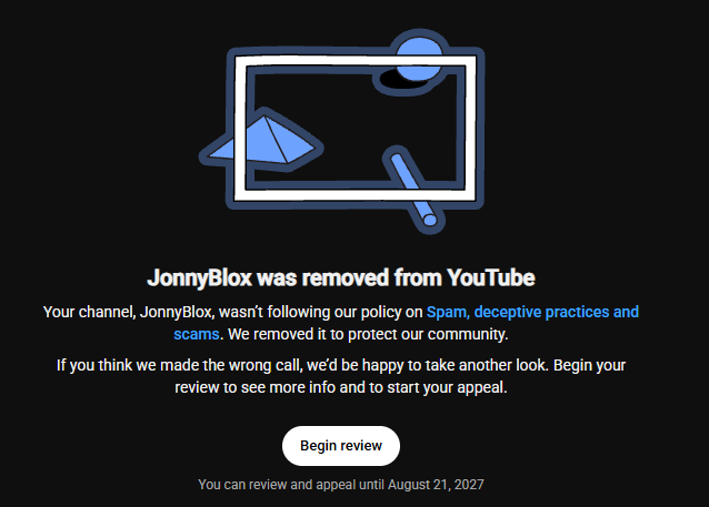 JonnyBlox's tweet photo. So... my channel was just falsely TERMINATED on YouTube. This message and action came with zero warning and, of course, offers no insight into what guidelines I've allegedly broken.

I've been creating original, reliable, and human-made content for nearly a decade. I've never used the practices they claim I've used. This channel is my livelihood, and I kindly request a proper review of my channel and content @TeamYouTube 

I've requested a review, but waiting days for YouTube to resolve an issue they created isn't right.