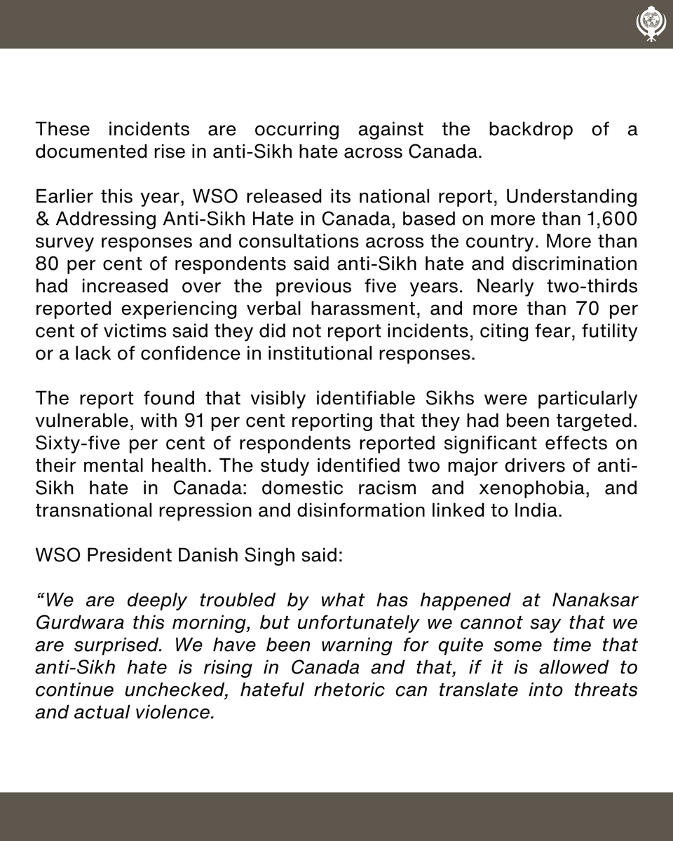 WorldSikhOrg's tweet photo. ⁨PRESS RELEASE: WSO DEEPLY TROUBLED BY ATTACK AT EDMONTON GURDWARA AMID RISING ANTI-SIKH HATE

The World Sikh Organization of Canada (WSO) is deeply troubled by a violent incident this morning at Nanaksar Gurdwara in Edmonton that left two individuals injured and, according to preliminary reports, involved desecration of Sri Guru Granth Sahib Ji.

WSO President Danish Singh said:

“We are deeply troubled by what has happened at Nanaksar Gurdwara this morning, but unfortunately we cannot say that we are surprised. We have been warning for quite some time that anti-Sikh hate is rising in Canada and that, if it is allowed to continue unchecked, hateful rhetoric can translate into threats and actual violence.

The Sikh community is being targeted from multiple directions. We are seeing increasingly aggressive far-right and anti-immigrant racism directed at visibly identifiable Sikhs, alongside a sustained campaign of disinformation and vilification originating from India that attempts to portray Canadian Sikhs and Sikh political expression as extremist or dangerous."

WSO calls on the Edmonton Police Service to thoroughly investigate the circumstances of today’s incident, including whether hate or bias played any role, and to ensure appropriate supports are provided to those injured and to the affected Gurdwara community.

WSO also urges federal, provincial and municipal governments to work with Sikh institutions on enhanced security measures for places of worship and to develop a coordinated response to the growing threat of anti-Sikh hate in Canada.

Read the full press release: https://t.co/KxtRIcKz7o⁩⁩