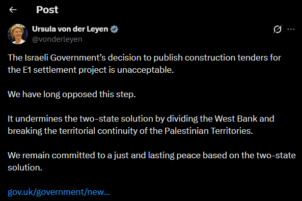 clashreport's tweet photo. EU’s von der Leyen:

The Israeli Government’s decision to publish construction tenders for the E1 settlement project is unacceptable.

We have long opposed this step.

It undermines the two-state solution by dividing the West Bank and breaking the territorial continuity of the Palestinian Territories.

We remain committed to a just and lasting peace based on the two-state solution.