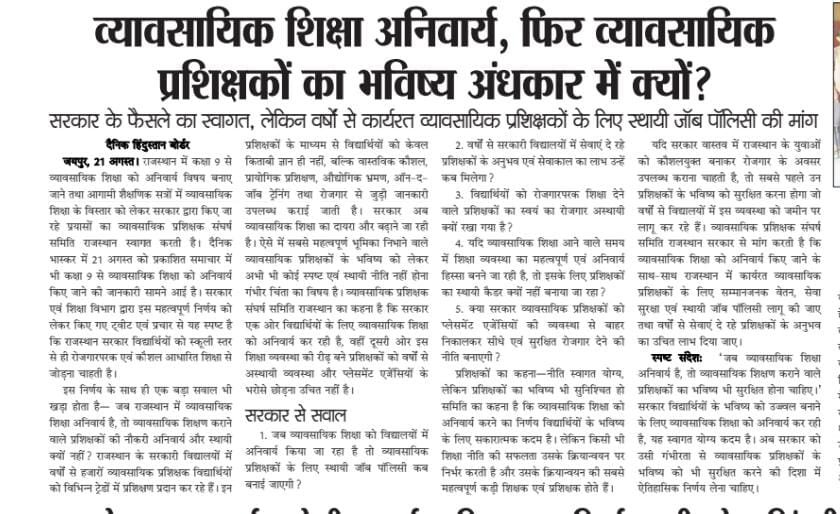 VTsangharsh's tweet photo. व्यावसायिक शिक्षा अनिवार्य, फिर व्यावसायिक प्रशिक्षकों का भविष्य अंधकार में क्यों?

सरकार के फैसले का स्वागत, लेकिन वर्षों से कार्यरत व्यावसायिक प्रशिक्षकों के लिए स्थायी जॉब पॉलिसी की मांग

राजस्थान में कक्षा 9 से व्यावसायिक शिक्षा को अनिवार्य विषय बनाए जाने तथा आगामी शैक्षणिक सत्रों में व्यावसायिक शिक्षा के विस्तार को लेकर सरकार द्वारा किए जा रहे प्रयासों का व्यावसायिक प्रशिक्षक संघर्ष समिति राजस्थान स्वागत करती है। दैनिक भास्कर में 21 अगस्त को प्रकाशित समाचार में भी कक्षा 9 से व्यावसायिक शिक्षा को अनिवार्य किए जाने की जानकारी सामने आई है। सरकार एव��� शिक्षा विभाग द्वारा इस महत्वपूर्ण निर्णय को लेकर किए गए ट्वीट एवं प्रचार से यह स्पष्ट है कि राजस्थान सरकार विद्यार्थियों को स्कूली स्तर से ही रोजगारपरक एवं कौशल आधारित शिक्षा से जोड़ना चाहती है।

लेकिन इस निर्णय के साथ ही एक बड़ा सवाल भी खड़ा होता है—

जब राजस्थान में व्यावसायिक शिक्षा अनिवार्य है, तो व्यावसायिक शिक्षण कराने वाले प्रशिक्षकों की नौकरी अनिवार्य और स्थायी क्यों नहीं?

राजस्थान के सरकारी विद्यालयों में वर्षों से हजारों व्यावसायिक प्रशिक्षक (Vocational Trainers) विद्यार्थियों को विभिन्न ट्रेडों में प्रशिक्षण प्रदान कर रहे हैं। इन प्रशिक्षकों के माध्यम से विद्यार्थियों को केवल किताबी ज्ञान ही नहीं, बल्कि वास्तविक कौशल, प्रायोगिक प्रशिक्षण, औद्योगिक भ्रमण, ऑन-द-जॉब ट्रेनिंग तथा रोजगार से जुड़ी जानकारी उपलब्ध कराई जाती है।

सरकार अब व्यावसायिक शिक्षा का दायरा और बढ़ाने जा रही है। ऐसे में सबसे महत्वपूर्ण भूमिका निभाने वाले व्यावसायिक प्रशिक्षकों के भविष्य को लेकर अभी भी कोई स्पष्ट एवं स्थायी नीति नहीं होना गंभीर चिंता का विषय है।

व्यावसायिक प्रशिक्षक संघर्ष समिति राजस्थान का कहना है कि सरकार एक ओर विद्यार्थियों के लिए व्यावसायिक शिक्षा को अनिवार्य कर रही है, वहीं दूसरी ओर इस शिक्षा व्यवस्था की रीढ़ बने प्रशिक्षकों को वर्षों से अस्थायी व्यवस्था औ��� प्लेसमेंट एजेंसियों के भरोसे छोड़ना उचित नहीं है।

सरकार से सीधे सवाल

1. जब व्यावसायिक शिक्षा को विद्यालयों में अनिवार्य किया जा रहा है तो व्यावसायिक प्रशिक्षकों के लिए स्थायी जॉब पॉलिसी कब बनाई जाएगी?

2. वर्षों से सरकारी विद्यालयों में सेवाएं दे रहे प्रशिक्षकों के अनुभव एवं सेवाकाल का लाभ उन्हें कब मिलेगा?

3. विद्यार्थियों को रोजगारपरक शिक्षा देने वाले प्रशिक्षकों का स्वयं का रोजगार अस्थायी क्यों रखा गया है?

4. यदि व्यावसायिक शिक्षा आने वाले समय में शिक्षा व्यवस्था का महत्वपूर्ण एवं अनिवार्य हिस्सा बनने जा रही है, तो इसके लिए प्रशिक्षकों का स्थायी कैडर क्यों नहीं बनाया जा रहा?

5. क्या सरकार व्यावसायिक प्रशिक्षकों को प्लेसमेंट एजेंसियों की व्यवस्था से बाहर निकालकर सीधे एवं सुरक्षित रोजगार देने की नीति बनाएगी?

प्रशिक्षकों का कहना—नीति स्वागत योग्य, लेकिन प्रशिक्षकों का भविष्य भी सुनिश्चित हो

समिति का कहना है कि व्यावसायिक शिक्षा को अनिवार्य करने का निर्णय विद्यार्थियों के भविष्य के लिए सकारात्मक कदम है। लेकिन किसी भी शिक्षा नीति की सफलता उसके क्रियान्वयन पर निर्भर करती है और उसके क्रियान्वयन की सबसे महत्वपूर्ण कड़ी शिक्षक एवं प्रशिक्षक होते हैं।

यदि सरकार वास्तव में राजस्थान के युवाओं को कौशलयुक्त बनाकर रोजगार के अवसर उपलब्ध कराना चाहती है, ���ो सबसे पहले उन प्रशिक्षकों के भविष्य को सुरक्षित करना होगा जो वर्षों से विद्यालयों में इस व्यवस्था को जमीन पर लागू कर रहे हैं।

व्यावसायिक प्रशिक्षक संघर्ष समिति राजस्थान सरकार से मांग करती है कि व्यावसायिक शिक्षा को अनिवार्य किए जाने के साथ-साथ राजस्थान में कार्यरत व्यावसायिक प्रशिक्षकों के लिए सम्मानजनक वेतन, सेवा सुरक्षा एवं स्थायी जॉब पॉलिसी लागू की जाए तथा वर्षों से सेवाएं दे रह�� प्रशिक्षकों के अनुभव का उचित लाभ दिया जाए।

हमारा स्पष्ट संदेश है—

“जब व्यावसायिक शिक्षा अनिवार्य है, तो व्यावसायिक शिक्षण कराने वाले प्रशिक्षकों का भविष्य भी सुरक्षित होना चाहिए।”

सरकार विद्यार्थियों के भविष्य को उज्ज्वल बनाने के लिए व्यावसायिक शिक्षा को अनिवार्य कर रही है, यह स्वागत योग्य कदम है। अब सरकार को उसी गंभीरता से व्यावसायिक प्रशिक्षकों के भविष्य को भी सुरक्षित करने की ���िशा में ऐतिहासिक निर्णय लेना चाहिए।

जागो राजस्थान सरकार
#हरियाणा_मॉडल_लागू_करो @rajeduofficial @RajCMO @RajGovOfficial @BhajanlalBjp @madandilawar