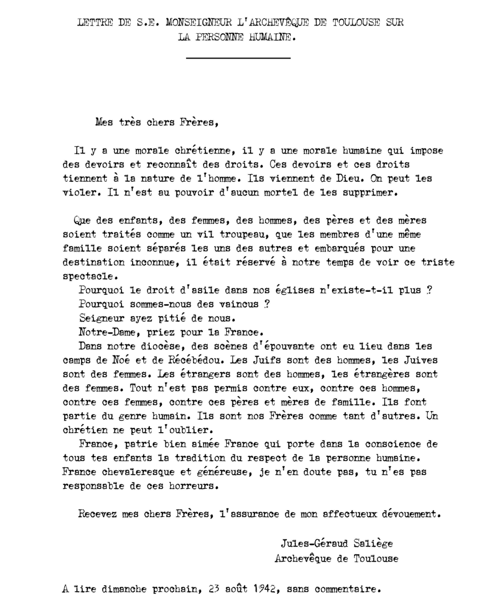Le_CRIF's tweet photo. Le 23 août 1942, la lettre pastorale de Monseigneur Jules-Géraud Saliège, archevêque de Toulouse, est lue dans les églises de son diocèse. Alors que les rafles et les déportations de Juifs se multiplient en France, il dénonce publiquement les persécutions menées par le régime de Vichy et l'occupant nazi.

Dans un texte resté célèbre, il rappelle une évidence devenue un acte de courage : « Les Juifs sont des hommes, les Juives sont des femmes. Les étrangers sont des hommes. Les étrangères sont des femmes. » Par cette prise de position, Mgr Saliège a stimulé l’opinion publique en particulier les catholiques quant au sort des Juifs.

Ce texte inspira plusieurs autres évêques français, qui prirent à leur tour la parole pour dénoncer les persécutions antisémites, un fait rare sous l'Occupation.

Plus de 80 ans après, la lettre de Mgr Saliège demeure un symbole du courage moral face à l'antisémitisme, à la persécution et au silence.

Découvrez cette lettre !

Source de la lettre : Diocèse de Toulouse
Illustration : Jules-Géraud Saliège, archevêque de Toulouse et de Narbonne. Henri Manuel, Paris, photographie / Archives municipales de Toulouse