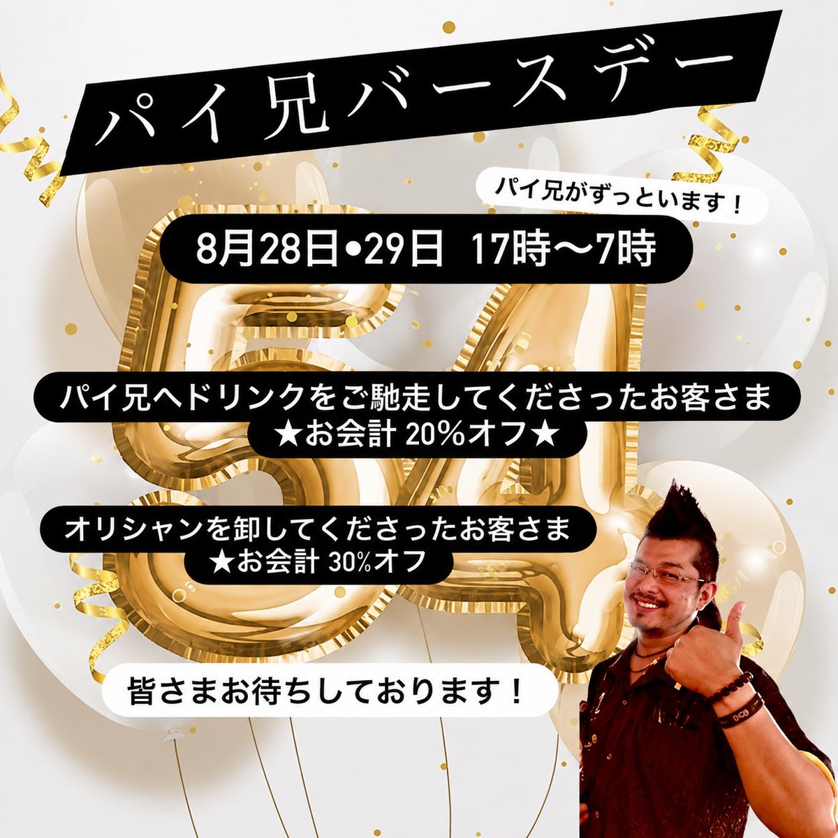 8121_0721's tweet photo. 【パイ兄バースデーイベントのご案内】

こんにちは！パイ兄です！
今週末は私の54歳のバースデーイベントを開催させていただきます！

■ 8月28日・29日
■ 17時〜翌朝7時
  パイ兄は2日間ともオープン→ラストの出勤です

毎年ですが自分のバースデーイベントお知らせをすることにとても違和感はあるのですが、、、
この年齢でもお店に元気に立っていられるのはお世話になっている皆々様のおかげでございます！

ということで！

バースデーイベントへ駆けつけてくださり私の誕生日をお祝いしてくださったお客さまへはお会計の割引でお���えさせていただければと思います。

◆ドリンクをご馳走してくださったお客さま
 ★お会計 20％オフ★

◆オリシャンを卸してくださったお客さま
 ★お会計 30％オフ★

とさせていただきます。
この2日間はオープンからラストまでずっとお店に立ちます！
土曜日のお昼間及び日曜日はお休みいたしますがどうぞご理解くださいませ。

皆さまのご来店をお待ちしております！！