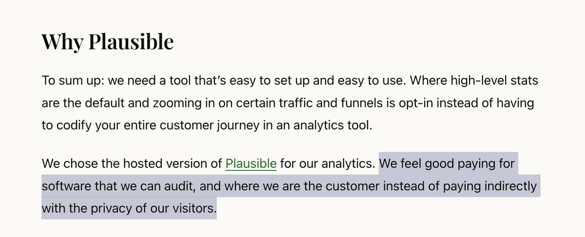 PlausibleHQ's tweet photo. You don't need a hidden business model if you can keep a simple, clear relationship with your customers.

You pay for a product. We build the product for you.

We don’t need to monetize the personal data of the people visiting your website, and make the economics work.

Plausible is open source, so you don’t have to trust our word either. You can verify it for yourself.

Sometimes paying for software isn’t the compromise. It’s what makes the incentives clear.

A happy Plausible subscriber: