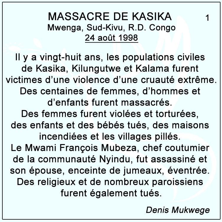 DenisMukwege's tweet photo. En ce 24 août 2026, nous commémorons dans la douleur le 28è anniversaire du massacre de Kasika, dans le territoire de Mwenga, au Sud-Kivu.

Il y a vingt-huit ans, les populations civiles de Kasika, Kilungutwe et Kalama furent victimes d’une violence d’une cruauté extrême. Des centaines de femmes, d’hommes et d’enfants furent massacrés. Des femmes furent violées et torturées, des enfants et des bébés tués, des maisons incendiées et les villages pillés. Le Mwami François Mubeza, chef coutumier de la communauté Nyindu, fut assassiné et son épouse, enceinte de jumeaux, éventrée. Des religieux et de nombreux paroissiens furent également tués.

Le Rapport Mapping des Nations Unies @UN a documenté ces atrocités et fait état du massacre de plus d’un millier de civils. Ces crimes imprescriptibles ne peuvent être dissociés de l’intervention militaire du Rwanda en RDC et du rôle joué à l’époque par les forces rwandaises aux côtés du RCD-Goma / ANC.

Depuis près de trente ans, une même logique se répète : le recours à des groupes armés congolais et étrangers comme instruments d’une stratégie régionale, permettant au Rwanda d’intervenir en RDC tout en dissimulant ou en minimisant sa responsabilité directe. Hier, l’AFDL puis le RCD-Goma ; ensuite le CNDP ; puis le M23 ; aujourd’hui encore, le M23 sous la bannière de l’AFC-M23-Twiraneho / Red Tabara.

Les noms et les structures changent, mais les populations congolaises continuent de subir les massacres, les violences sexuelles, les déplacements forcés et la destruction de leurs villages. Ces agressions criminelles chroniques doivent être reconnues et sanctionnées.

L’impunité est au cœur de cette tragédie. Lorsque les auteurs et les commanditaires de crimes aussi graves ne sont jamais jugés, le message envoyé est que les crimes peuvent être répétés sans conséquence.

Commémorer Kasika ne peut donc être un simple devoir de mémoire. La mémoire doit devenir une exigence de justice.

Nous appelons la République démocratique du Congo et la Communauté Internationale à mettre en œuvre les recommandations du Rapport Mapping, à enquêter sur les crimes commis au cours des trente dernières années et à poursuivre leurs auteurs et leurs commanditaires, qu’ils soient congolais ou étrangers, membres de groupes armés ou responsables étatiques.

Nous appelons également à la création d’un mécanisme judiciaire crédible pour juger les crimes du passé et du présent, notamment une juridiction pénale spéciale ou internationalisée, ainsi que des chambres mixtes ou hybrides au sein des juridictions congolaises.

La justice transitionnelle doit impérativement garantir aux victimes quatre droits fondamentaux : la vérité, la justice, les réparations et les garanties de non-répétition.

Vingt-huit ans après Kasika, nous refusons que le silence et l’oubli constituent une seconde injustice envers les victimes. Nous n’oublions pas Kasika. Nous n’oublions pas les victimes. La paix durable en RDC ne pourra être bâtie sur l’impunité et les doubles standards.

Vingt-huit ans après Kasika, il est temps de briser le cycle de la violence et de l’impunité, d’établir toute la vérité, de rendre justice aux victimes et de mettre fin aux violations récidivistes du droit international et des droits humains dans l’Est du Congo. 

@Presidence_RDC @_AfricanUnion @UNHumanRights @MONUSCO @UN_HRC @Europarl_EN