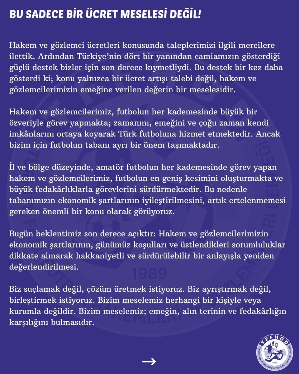 TFFHGD_Resmi's tweet photo. Hakem ve gözlemci ücretleri konusunda taleplerimizi ilgili mercilere ilettik. Ardından Türkiye’nin dört bir yanından camiamızın gösterdiği güçlü destek bizler için son derece kıymetliydi. Bu destek bir kez daha gösterdi ki; konu yalnızca bir ücret artışı talebi değil, hakem ve gözlemcilerimizin emeğine verilen değerin bir meselesidir. Hakem ve gözlemcilerimiz, futbolun her kademesinde büyük bir özveriyle görev yapmakta; zamanını, emeğini ve çoğu zaman kendi imkânlarını ortaya koyarak Türk futboluna hizmet etmektedir. Özellikle il ve bölge düzeyinde, amatör futbolun her kademesinde görev yapan tabanımızın ekonomik şartlarının iyileştirilmesini artık ertelenmemesi gereken önemli bir konu olarak görüyoruz. Beklentimiz açıktır: Hakem ve gözlemcilerimizin ekonomik şartlarının, günümüz koşulları ve üstlendikleri sorumluluklar dikkate alınarak hakkaniyetli ve sürdürülebilir bir anlayışla yeniden değerlendirilmesi.

Türkiye Futbol Federasyonu Başkanımız Sayın İbrahim Ethem Hacıosmanoğlu ve değerli Yönetim Kurulu’ndan, hakem ve gözlemcilerimizin haklı beklentileri doğrultusunda gerekli değerlendirmeyi yaparak gereken adımları atmalarını bekliyoruz.

Türk sporunun gelişmesi, sporun tüm paydaşlarının daha iyi şartlara kavuşması adına ortaya konulan iradenin çok kıymetli olduğuna inanıyoruz. Bu anlayışın, futbolumuzun temel taşlarından olan hakem ve gözlemcilerimizin ekonomik şartlarının iyileştirilmesi konusunda da karşılık bulmasını bekliyor; Sayın Cumhurbaşkanımız Recep Tayyip Erdoğan’a ve Gençlik ve Spor Bakanımız Sayın Osman Aşkın Bak’a, Türk sporuna ve sporun tüm paydaşlarına verdikleri değerli destek ve gösterdikleri hassasiyet için şükranlarımızı arz ederiz.

Bu süreci takip edeceğiz. Çözüm için mücadele edeceğiz. Camiamızın ortak iradesi doğrultusunda gereken adımları atmaktan hiçbir zaman geri durmayacağız. Çünkü biliyoruz ki; futbolun tabanı güçlü olursa, Türk futbolunun geleceği de güçlü olur.

TFFHGD Genel Merkez Yönetim Kurulu
