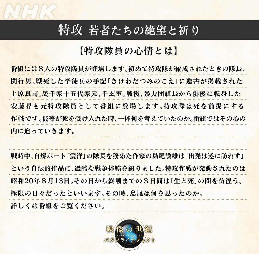 nhk_butterfly's tweet photo. 「特攻 若者たちの絶望と祈り」​
担当ディレクターによる見どころです。

▼配信でも
https://t.co/3BFpmtXob4

今夜の語りは #糸井羊司 アナウンサー。
番組の感想は #映像の世紀 でお待ちしております。

#バタフライエフェクト https://t.co/o1ROatURVO