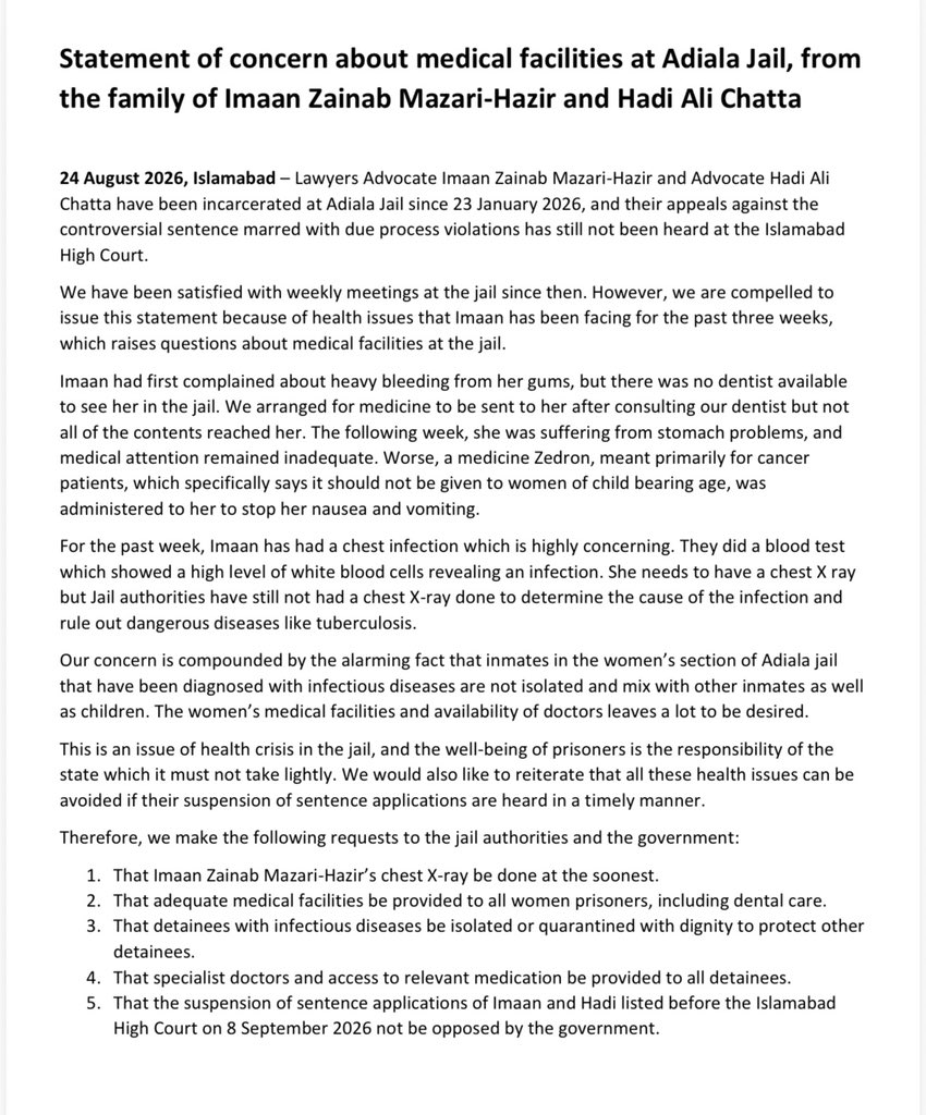 AsadAToor's tweet photo. 🚨🚨
“A very concerning statement of #Pakistan’s most devoted human rights defenders @ImaanZHazir and @AdvHadiali’s families regarding their health condition in jail*
“we are compelled to issue this statement because of health issues that Imaan has been facing for the past three weeks, which raises questions about medical facilities at the jail.
Imaan had first complained about heavy bleeding from her gums, but there was no dentist available to see her in the jail. We arranged for medicine to be sent to her after consulting our dentist but not all of the contents reached her. The following week, she was suffering from stomach problems, and medical attention remained inadequate. Worse, a medicine Zedron, meant primarily for cancer patients, which specifically says it should not be given to women of child bearing age, was administered to her to stop her nausea and vomiting.
For the past week, Imaan has had a chest infection which is highly concerning. They did a blood test which showed a high level of white blood cells revealing an infection. She needs to have a chest X ray but Jail authorities have still not had a chest X-ray done to determine the cause of the infection and rule out dangerous diseases like tuberculosis.
Our concern is compounded by the alarming fact that inmates in the women's section of Adiala jail that have been diagnosed with infectious diseases are not isolated and mix with other inmates as well as children. The women's medical facilities and availability of doctors leaves a lot to be desired.
This is an issue of health crisis in the jail, and the well-being of prisoners is the responsibility of the state which it must not take lightly. We would also like to reiterate that all these health issues can be avoided if their suspension of sentence applications are heard in a timely manner.”