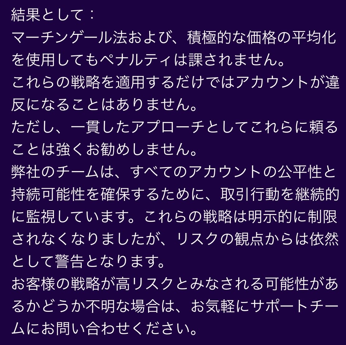 sharonpropfirm's tweet photo. マーチンゲール法を深掘り

fintokeiは「許可はされていますが推奨はしていません」と記載。

さらに「これらの戦略は明示的に制限されなくなりましたが、リスクの観点からは依然として警告となります」との記載も。

許可はされていますが推奨はしていないか。

やはりこれもニュース取引と同様どういうラインを超えると警告になるのかが判然としなかった。

fundedeliteはマーチンゲール法で警告になりません。