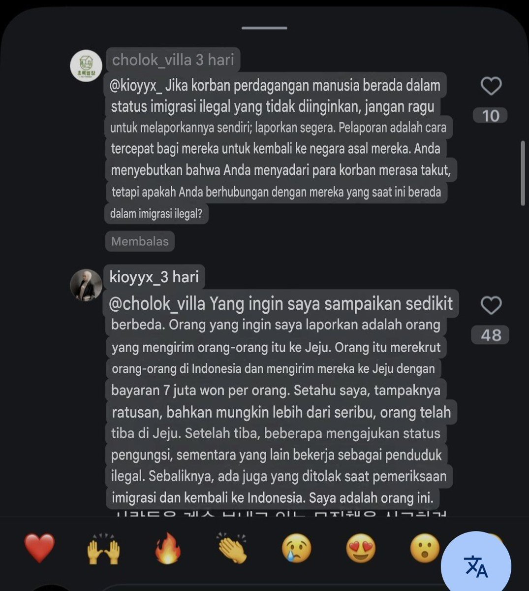 562side's tweet photo. SEORANG WNI MELAPORKAN KASUS PERDAGANGAN MANUSIA DI JEJU???? DAN YANG DILAPORIN JUGA WNI???

jadi WNI ini (kioyyx_) cerita kl dia ingin melaporkan kasus perdagangan manusia yang ada di jeju, kemudian salah satu warga korsel (cholok_villa) ini ngasih saran kl korbannya udah banyak maka harus lapor ke kedutaan masing-masing 

kioyyx_ ini udah lapor ke kantor imigrasi dan orang asing jeju, tp udah 1 bulan berlalu dan tidak ditindaklanjuti. dia juga udah lapor ke kedutaan besar Indonesia di korsel tp katanya kasus pidana harus dilaporkan oleh korban langsung. masalahnya, korbannya itu mostly imigran ilegal yang takut buat speak up

fyi, banyak banget imigran illegal di jeju yang berasal dari indo (ratusan-ribuan orang) dan yang mengirim mereka itu juga WNI dengan memberi iming-iming gaji 7jt won per orang (sekitar 89jt rupiah)

si kioyyx_ juga bilang kl dia punya bukti atas tindakan illegal si pelaku ini

SEREM BGTTTT, kerja di indo serem gara-gara gajinya dikit, kerja diluar indo ternyata juga gak kalah serem...