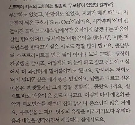 spearhyunnie's tweet photo. 💬: was there any ‘recklessness’ at the core of stray kids?
🥟: there was recklessness and there was also rebelliousness. since debut, our slogan that we've been using until now is ‘step out’. from the beginning, we're a team with a strong desire to break away from the established rules and processes. back then, we made a lot of attempts that made people think “they're releasing music like this?” “they're doing performance like this?”. we weren't a team that received the spotlight from the start and those words came from a very desperate place at that time. we desperately wanted to stand out somehow. there were times when we thought “is this right?” we clearly wanted to be different from anyone else but we didn't know if people would actually accept it. the response didn't come right away either. but now that we're doing our old songs and performances, they don't feel outdated and old-fashioned at all. i feel proud of that. especially because, rather than doing what was trendy at that time, we've always worked while thinking about our own music and our tomorrow.