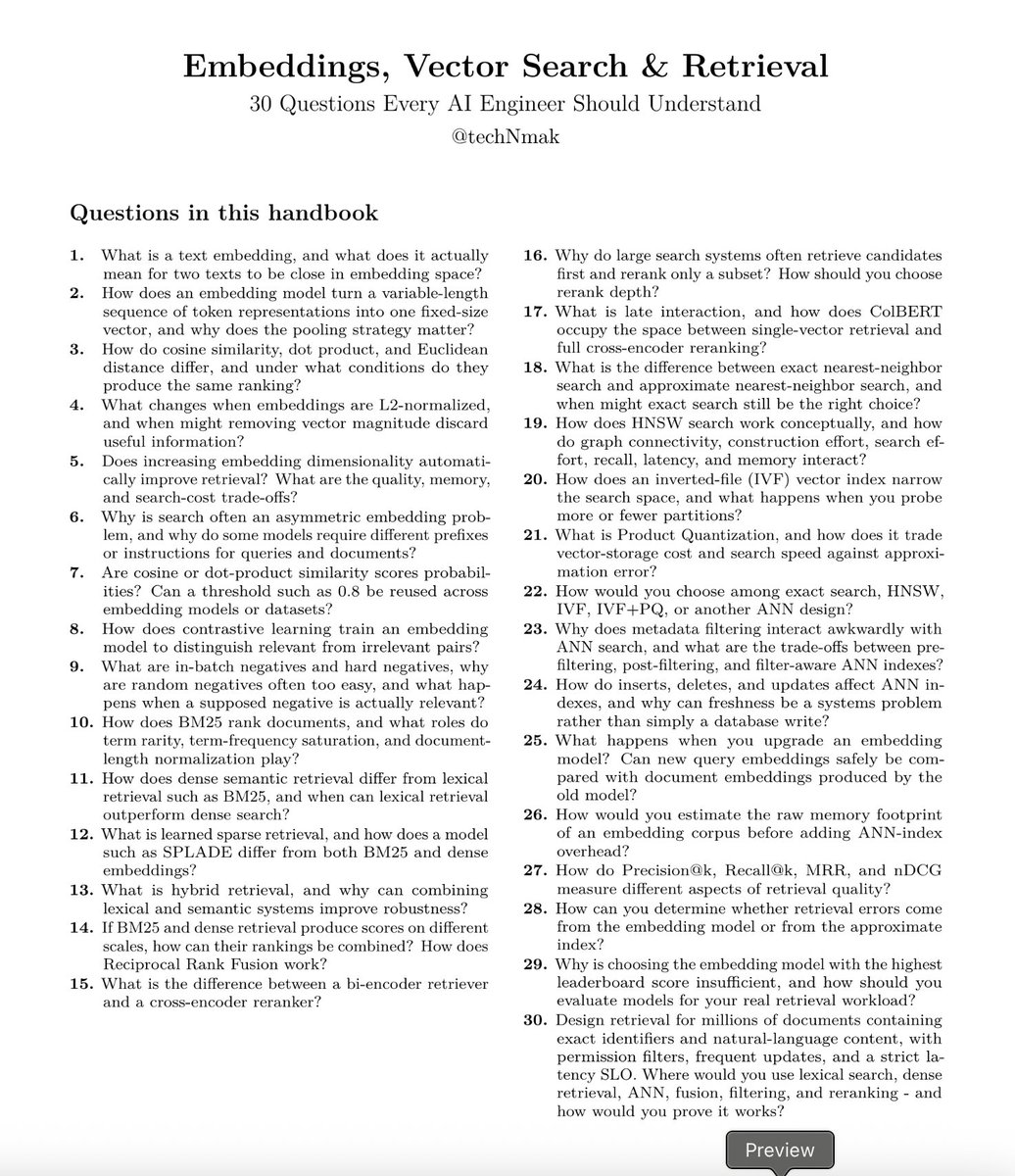 techNmak's tweet photo. A 30-question breakdown of how embeddings, vector search, and retrieval actually work - similarity metrics, contrastive training, BM25, hybrid search, ANN indexes (HNSW/IVF/PQ), reranking, and evaluation.

➡️ Embeddings fundamentals
→ What it actually means for two texts to be "close" in embedding space
→ Pooling strategies, and why you can't change them at serving time
→ Cosine similarity vs. dot product vs. Euclidean distance, and when they rank the same
→ Why similarity scores aren't calibrated probabilities
→ Does more dimensions always mean better retrieval? (No)
→ Why search is often an asymmetric embedding problem

➡️ Training embedding models
→ How contrastive learning teaches relevance
→ In-batch negatives, hard negatives, and the false-negative trap

➡️ Lexical, dense, sparse & hybrid retrieval
→ How BM25 actually ranks documents
→ When lexical search still beats dense retrieval
→ Learned sparse retrieval and SPLADE
→ Hybrid retrieval, and why it's not automatically better
→ Reciprocal Rank Fusion, combining rankings on different scales

➡️ Reranking
→ Bi-encoders vs. cross-encoders
→ Retrieve-then-rerank, and how to choose rerank depth
→ Late interaction and ColBERT

➡️ Vector indexes & ANN search
→ Exact vs. approximate nearest-neighbor search
→ How HNSW actually works, and why it's not O(log N) in production
→ IVF and the speed/recall trade-off of probing
→ Product Quantization
→ Choosing between exact search, HNSW, IVF, and IVF+PQ

➡️ Production systems
→ Why metadata filtering breaks ANN search in non-obvious ways
→ Inserts, deletes, and freshness in ANN indexes
→ What happens when you upgrade your embedding model
→ Estimating raw memory footprint before index overhead

➡️ Evaluation
→ Precision@k, Recall@k, MRR, nDCG, what each one actually measures
→ Debugging: is the error in your embeddings or your index?
→ Why the top leaderboard model can be the wrong production model

You can follow for more learning!

Please share with your network!