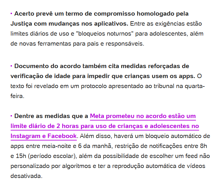 SailorNanaOFC's tweet photo. Gorverno dos EUA obriga a Meta a aplicar verificação de idade nas plataformas.

A Meta aceitou pagar uma quantia de US$ 16,68 bilhões (RS 86 bilhões) para encerrar o processo sobre "vício em redes sociais". 

O processo contou a participação de 47 estados (51 jurisdições) e o acordo estabelecia algumas exigências como a adoção de bloqueios noturnos para adolescentes, um limite diário de duas horas de uso para crianças e adolescentes, além da adoção de mecanismos de verificação de idade.

Em nota o chefe jurídico da Meta diz
"Como os adolescentes transitam livremente entre dezenas de aplicativos, precisamos de uma solução que abranja todo o setor. Por isso, convocamos nossos pares da indústria, TikTok e YouTube, a implementar essa nova estrutura imediatamente."