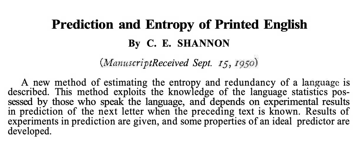 docmilanfar's tweet photo. Over 75 yrs ago, Shannon estimated that English is ~75% redundant. When you consider the long-range context of a phrase or sentence, the entropy is no more than ~1 bit per letter. It wasn't until very relatively recently that text encoders achieving this rate were created.

In fact, modern LLMs predict the next character so accurately that they routinely compress English text to under 1 bit per character.