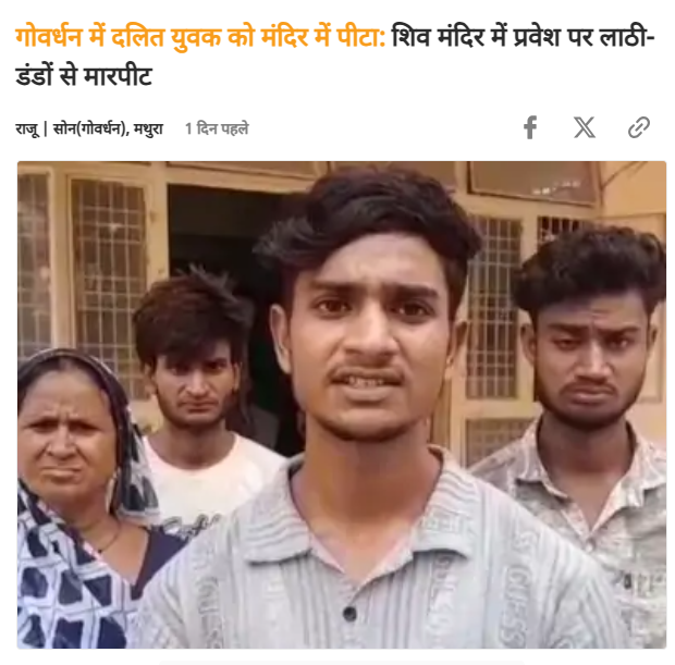 DalitDastak's tweet photo. उत्तर प्रदेश के मथुरा जिले के गोवर्धन क्षेत्र स्थित अडींग गांव में एक शिव मंदिर में आयोजित कार्यक्रम के दौरान एक दलित युवक और उसके साथी के साथ मारपीट का मामला सामने आया है। पीड़ितों का आरोप है कि मंदिर संचालक और उसके साथियों ने उन पर 'मंदिर को अछूत' करने का आरोप लगाया। उन्हें जातिसूचक गालियां दी गईं और लाठी-डंडों से बर्बरतापूर्वक पीटा गया। सूचना के मुताबिक पीड़ितों का कहना है कि वीडियो साक्ष्य होने के बावजूद मामला दर्ज नहीं हो रहा है। 
स्रोतः दैनिक भास्कर