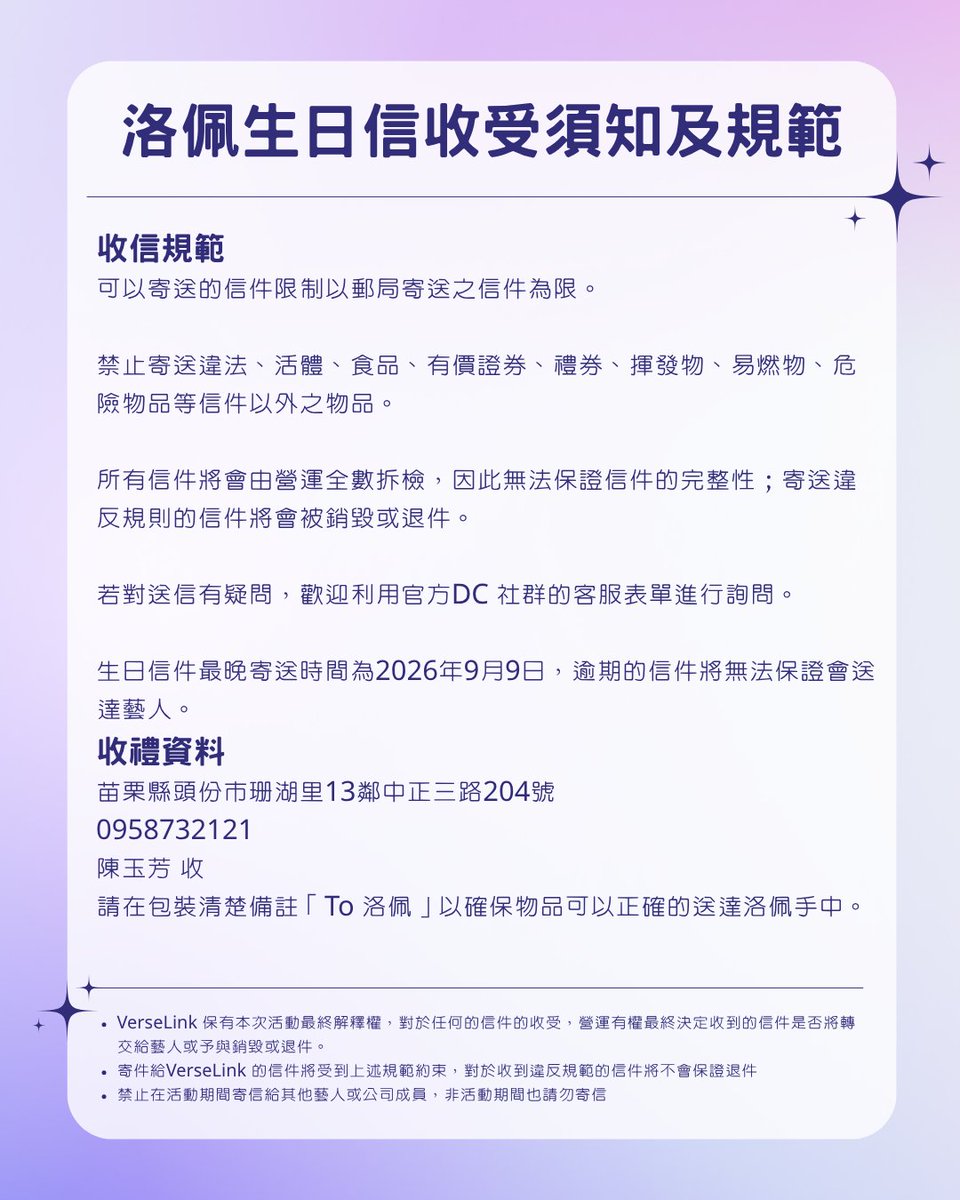VerseLinkStudio's tweet photo. 【洛佩生日收信公告】

為了迎接洛佩的生日，現開放大家寄送生日祝福信件。

可寄送的信件以郵局寄送之信件為限。
為避免造成收件上的困擾，請勿寄送違禁品、活體、食品、有價證券、禮券、掉落物、易燃物、危險物品等信件以外之物品。

所有信件將由營運全數拆檢，因此無法保證信件內容的完整性；如寄送違反規則的��件，將會被銷毀或退件。

若對寄送內容有疑問，歡迎利用官方 Discord 社群的客服表單進行詢問。

生日信件最晚寄送時間為 2026年9月9日，逾期寄達之信件將無法保證會送達本人。

【收禮資料】
苗栗縣頭份市珊湖里13鄰中正二路204號
0958732121
陳玉芳 收

請在包裝清楚註明「To 洛佩」，以確保物品能正確送達洛佩手中。

—

・VerseLink 保有本次活動最終解釋權，對於任何信件的收受，營運有權決定收到的信件是否將轉交給成員或寄送者退件。
・寄件給 VerseLink 的信件將以以上規範約束，對於收到違反規範的信件將不會保證退件。
・禁止在活動期間寄信給其他藝人或公司成員，非活動期間也請勿寄信。