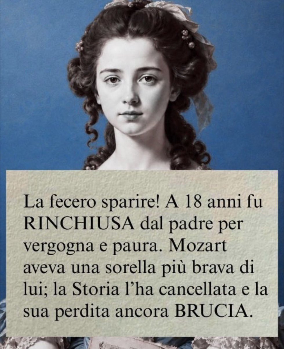 FrenkieWoody's tweet photo. Hanno fatto di tutto per cancellarla. Fu chiusa in casa dal padre, solo per vergogna.
«Ho paura di non essere bravo come te» le sussurrava Wolfgang. Ma non parlava di un maestro. Parlava di sua sorella.
Lei si chiamava Maria Anna, ma per tutti era Nannerl.

Da bambina ascolta. Immagina. Suona. 
E quando si siede al pianoforte, lascia l'Europa intera senza parole. 
A 12 anni suona davanti a re, principi e cardinali. 
A 18 anni è considerata la clavicembalista più brillante del continente.

Wolfgang la guarda, la ascolta, la ammira. Prima di diventare il genio che conosciamo, cresce all'ombra di un talento purissimo.

Poi, la regola del tempo cambia tutto.
Lui è un maschio. Lei è una femmina. 
E il destino scritto per le donne è uno solo: moglie e madre.
«Una donna non può esibirsi in pubblico», le intima il padre.
E la chiude in casa.
Di colpo, la bambina prodigio che incantava le corti scompare dietro quattro mura. 

Ma Nannerl non si arrende: continua a comporre in segreto. Solo che nessun editore pubblicherà mai le sue partiture. Una donna che scrive musica? 
Un’eresia.
Le sue opere vengono distrutte. 
Dalla sua stessa famiglia.
Persino la sua immagine viene cancellata: in un celebre ritratto della famiglia Mozart, hanno tagliato via la sua faccia per lasciare solo quella del fratello.

Wolfgang è diventato immortale. 
Maria Anna è diventata una nota a piè di pagina.

La prossima volta che sentite dire che «non ci sono state grandi donne nella storia», ricordatevi di Nannerl. 
È ora di restituire giustizia a una donna che, prima di essere la "sorella di", è stata un genio capace di incantare il mondo.