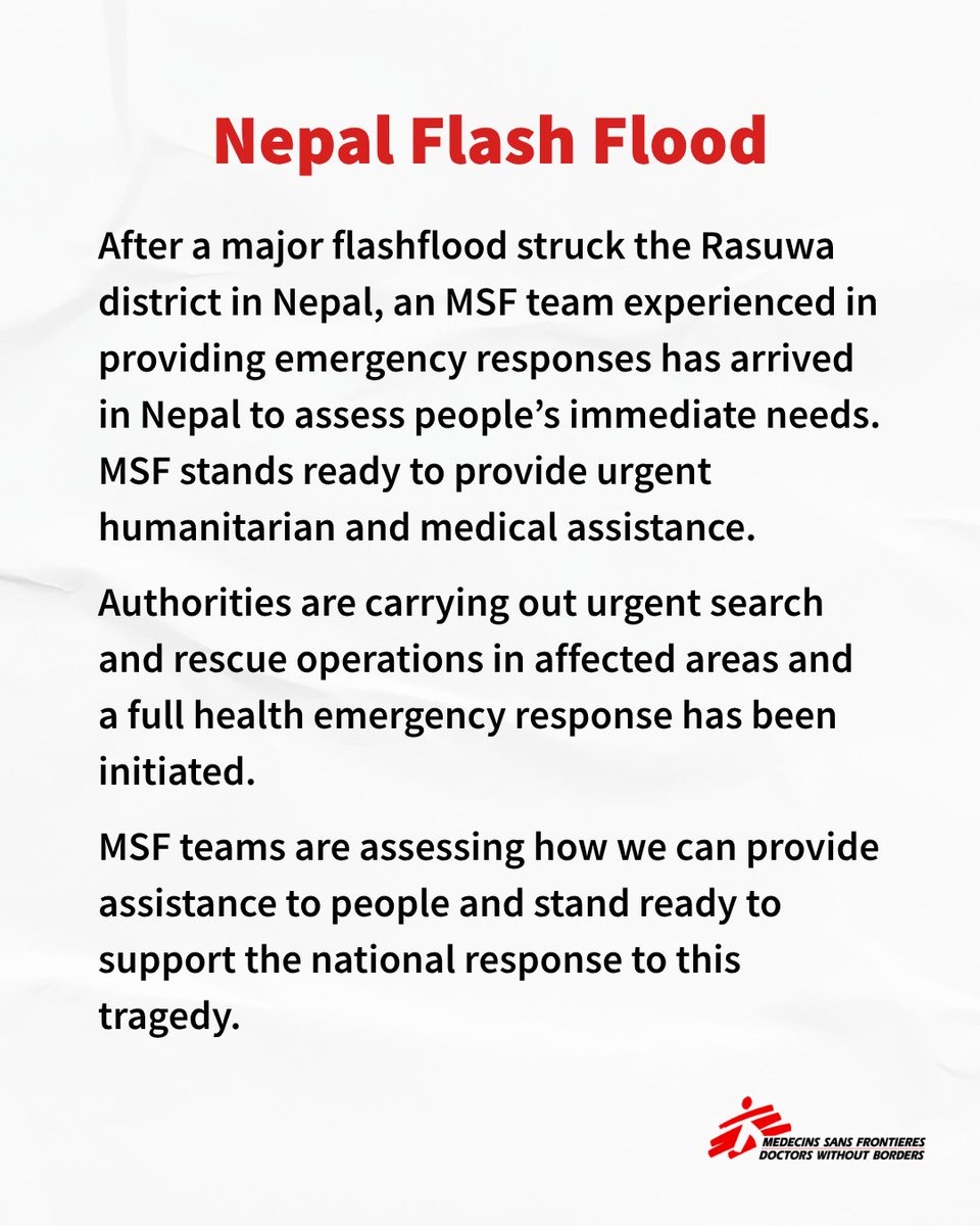 MSF_SouthAsia's tweet photo. After a major flashflood struck the Rasuwa district in Nepal, an MSF team experienced in providing emergency responses has arrived in Nepal to assess people’s immediate needs. MSF stands ready to provide urgent humanitarian and medical assistance.
The floods rapidly impacted Timure, Rasuwagadhi and Syabrubesi areas causing significant damage to settlements, markets and infrastructure. Flood waves are estimated to have been as large as 8-10 metres in some locations. Hundreds of people are feared to have died with many people still missing.
Floodwaters reached the town of Mugling in Chitwan district and have since begun to recede, though authorities say the risk remains high, as the blocked section of the river upstream has not yet been fully cleared.
High-alert warnings have been issued for communities located along the Bhote Koshi and Trishuli rivers, particularly in Rasuwa, Nuwakot, Dhading, Gorkha and Chitwan districts. People living along riverbanks have been advised to move to safer locations.
Authorities are carrying out urgent search and rescue operations in affected areas and a full health emergency response has been initiated.
The MSF team arrived in Nepal less than 24 hours after the floods struck, and we are engaging with health facilities to assess if we can support. We know from our years of experience in emergencies that people in affected areas will have urgent needs for shelter, non food items, access to clean water and latrines, and emergency medical and trauma support.
MSF teams are assessing how we can provide assistance to people and stand ready to support the national response to this tragedy.