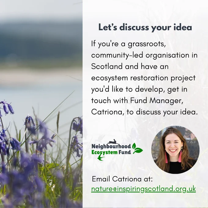 Bluebells can be seen close-up on a grassy verge, with sea and sand in the background. Over the image, text reads: "If you're a grassroots, community-led organisation in Scotland and have an ecosystem restoration project you'd like to develop, get in touch with Fund Manager, Catriona, to discuss your idea." Below is a picture of Catriona and her email, which reads: nature@inspiringscotland.org.uk