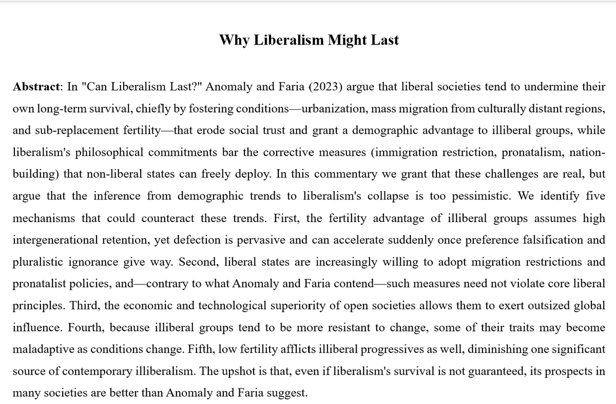 mboudry's tweet photo. My former philosophy department at @UGent banned the teaching of this paper by Anomaly & Faria, in a philosophy class by my colleague Bouke De Vries. Why? Because it discusses demography and migration as potential threats to liberal societies, and something called “biocultural continuity”! The horror! It sounds almost... conservative! Someone please protect the students!

If you ask me, one of the main dangers facing liberalism is precisely that (some) liberals want to shut down debate about the threats it faces. So what else could we do? Bouke invited me to join efforts and write a paper in reply, which critically evaluates and challenges Anomaly & Faria's argument. It has now been accepted for publication.

So can liberalism survive itself? Anomaly and Faria fear it may not, pointing to low birth rates, cultural fragmentation, mass migration from illiberal cultures, and liberalism’s self-imposed constraints. In our paper, we’re more hopeful. Open societies adapt faster; people defect and switch ideologies when facades crack; technology gives them an edge; and authoritarian regimes have demographic problems of their own. Liberalism ain't finished yet.

This was a somewhat adversarial collaboration, which are often the most interesting. Bouke is more pessimistic and tends to think that demography (largely) determines our destiny, whereas I take a more sanguine view of the robustness of liberal democracy and focus more on cultural transmission—which can undermine demographic advantages through the horizontal transmission of ideas and ideological defection. Liberalism is inherently attractive, and will remain so for the foreseeable future.

To be published soon—and banned in a classroom near you!