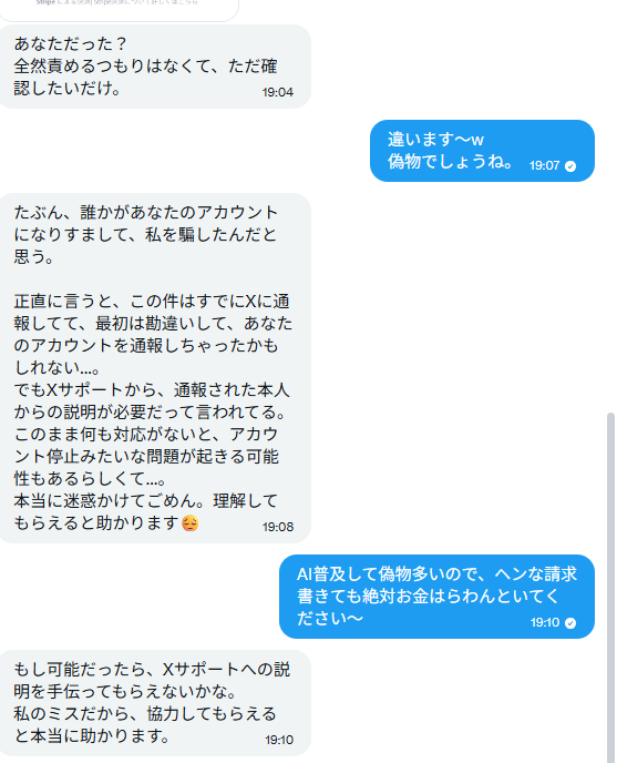 wysba1mXkoxCBW7's tweet photo. 【「不正決済の領収書にあなたの名前が」というDMは詐欺です】

さっき、相互フォローさんのアカウントから届いたDMが、乗っ取り型の詐欺でした。
フォロワーの皆さんにも同じDMが届く可能性があるので共有です。

▼手口はこんな流れ
①「クレカが不正利用されて、X Premiumの決済領収書に『あなたの名前とアイコン』が表示されていた」と連絡がくる
②「間違えてあなたを通報しちゃった。放置するとアカウント停止になるかも」と不安を煽られる
③「Xサポートへの説明を手伝ってほしい」と、偽のサポートページへ誘導される
→ここでログインしたら、アカウント乗っ取り完了です

▼見抜き方はシンプル
『不正決済』『アカウント停止』『サポートへ説明』
この3ワードが出たDMは、まず詐欺と思ってください。
※Xの通報の仕組みに「通報された本人がDMで説明する」という手順は、そもそも存在しません。

▼一番怖かったところ
私に送ってきたのは捨て垢ではなく、
『15年使われてる、ごく普通の猫好きさんのアカウント』でした。
つまり、リンクを踏んで乗っ取られた人のアカウントが、次はそのフォロワーに詐欺DMを送る側にされるのです。
送ってきた人も、たぶん被害者。

▼やることは3つだけ
・リンクは踏まない
・返信しない
・報告＋ブロック
※報告は意地悪ではなく、乗っ取られた本人の救助になります
（凍結されれば拡散が止まり、本人が復旧手続きに入れるので）

ちなみに私は
『違います〜w』
と塩対応して事なきを得ました。
皆さまもお気をつけて！
似たDMが届いた方、いますか？