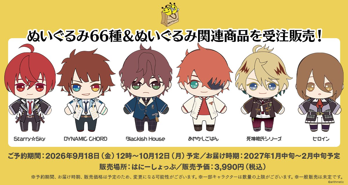 honeyshop_info's tweet photo. ＼＼🐝ぬいぐるみ情報🐝／／

Starry☆Sky、DYNAMIC CHORD、あやかしごはん、
Blackish House、死神彼氏シリーズ
ヒロインのぬいぐるみ＆ぬいぐるみ関連グッズを受注販売！

ご予約期間：2026年9月18日(金)12時～10月12日(月・祝)予定
お届け時期：2027年1月中旬～2月中旬予定
販売予価：3,990円（税込）
種類数　：66種

※価格は予価のため、変更になる場合がございます。
※お届け時期は予定のため、変更になる場合がございます。
※一部キャラクターには数量の上限がございます。
※一般販売は未定です。

#StarrySky #DYNAMICCHORD #BlackishHouse
#あやかしごはん #死神彼氏シリーズ