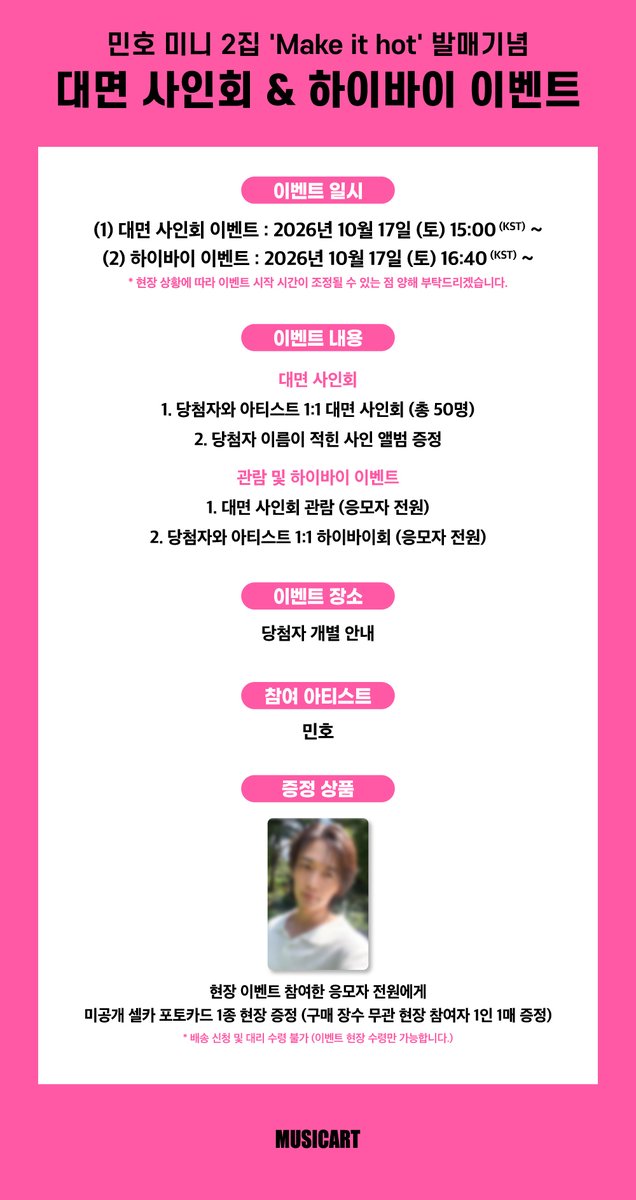 musicart_twt's tweet photo. [💿] 민호 미니 2집 'Make it hot' 발매기념
대면 사인회 & 하이바이 이벤트

📅일시
(1) 대면 사인회 이벤트 : 2026년 10월 17일 (토) 15:00 (KST) ~
(2) 하이바이 이벤트 : 2026년 10월 17일 (토) 16:40 (KST) ~

🛒응모 기간 : ~ 2026년 9월 13일 (일) 22:00 (KST)
⚠️영풍문고 스타필드마켓월계점 휴점으로 인하여 ~ 2026년 9월 12일 (토) 22:00 (KST) 까지 응모 가능합니다.

온라인 응모처 - 뮤직아트 온라인몰 (https://t.co/SavVfnGMdJ)
오프라인 응모처 - 영풍문고 8개 지점 (종각종로본점, 홍대점, 여의도IFC몰점, 용산아이파크몰점, 스타필드코엑스점, 스타필드마켓월계점, 스타필드수원점, 인천스퀘어원점)

✅대면 사인회 : 온라인 10명 + 오프라인 매장별 5명씩 총 40명 = 50명 추첨
☑️관람 및 하이바이 : 온, 오프라인 매장에서 구매 결제 완료한 고객 전원 당첨 (인원 무제한)

🎁현장 이벤트 참여한 응모자 전원에게 미공개 셀카 포토카드 1종 현장 증정

🔗https://t.co/dOIBA9QE1Q