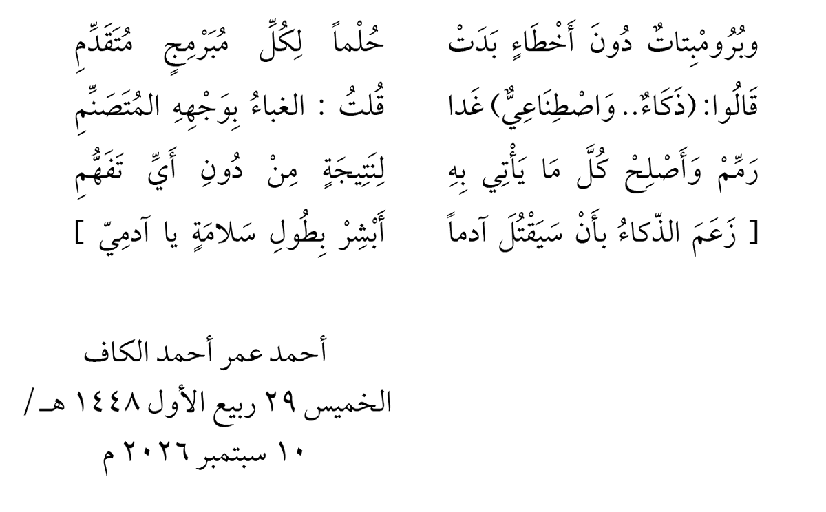 aokaf's tweet photo. احمد الكاف

أرسل لي أصدقائي تغريدة موظف أنثروبيك الم��تقيل التي وصلت ١٠٠ مليون مشاهدة في اول يوم، وأبدو قلقهم من الذكاء الاصطناعي وكيف أنه يهدد البشرية بالدمار

https://t.co/joBkoR8PiZ

لم افتح الرابط ولم أُعِرْ له بالا فضلاً عن أن أشاهده ، وتبسمت وقلت لاصدقائي: هذا تخويف لغرض التسويق
هذه المحاولة الثانية
وأما الأولى فقد سبق لهم  التسويق بالمسمى (الذكاء الاصطناعي)
إن كلمة (الذكاء) تتطلب وجود وعي، حيث لا ذكاء بلا وعي،
والجميع يعلم يقينا ألا وعي لديه
إنما هو عبارة عن بريمج تكتب له تعليمات برمجية (ما يسمونه بالـ : برومبت) prompt ثم يقوم بتنفيذ ما تريد بشيء من التشغيل الذاتي (الاتمتة) ، وخطؤه أكثر من صوابه ، يحتاج الكثير من المراجعة والترميم و(الطبطبة والتلييس) كما يقال بالتعبير العامي، 
لا يصمد أمام الأعمال الحقيقية، 
ولا يمكن إحلاله محل المبرمج الضليع  مع الإشرا�� والمتابعة والإكباب عليها (العامل البشري) 
ولذلك طلقته كبريات الشركات مثل مايكروسوفت واوبر و ٦ شركات كبرى هذا العام ٢٠٢٦ طلاقا بائنا لا رجعة فيه، وندمت على الملايين التي صرفتها في حسابات كلود الخاصة بالموظفين، ضاعت أوقاتهم في التدريب والتشغيل والمراجعة والفحص.. ثم أخطاء فادحة مكلفة.. و لا عمل

https://t.co/J84YvVrY93

فصار حالهم كما يقول المثل العربي: أسمع جعجعةً.. ولا أرى طحناً..  

سألني الأصدقاء : وماذا تريد منا؟
قلت لهم: المطلوب اولا تصحيح الافكار ونشر الوعي، 
أنصحكم بتسميته
IA
أتمتة محسنة
improved automation
وليس ذكاء اصطناعيا AI

وأما قضية القلق من أنه سيدمر البشرية فأقو�� له كما قال النبي صلوات الله عليه لصافي بن صياد:  (إخسأْ.. فلن تعدوَ قَدْرَك)
البشرية ستبقى بخير 

وفي هذا المعنى كتبت هذه الأبيات ، 
واقتبستُ البيت الأخير من معارك الفرزدق وجرير: 

وبرومبتاتٌ دون أخطاء بدتْ
حُلماً لكل مبرمجٍ متقدمِ

قالوا ذكاءٌ واصطناعيٌّ غدا
قلتُ الغباءُ بوجهه المتصَنّمِ

رمِّمْ وأصلحْ كلَّ ما يأتي به
لنتيجةٍ من دون أيِّ تَفَهُّمِ

[ زَعَمَ الذّكاءُ بأَنْ سيقتلَ آدماً
أَبشرْ بطولِ سلام
ةٍ يا آدمِي ]

أحمد عمر أحمد الكاف
الخميس ٢٩ ربيع الأول ١٤٤٨ هـ / ١٠ سبتمبر ٢٠٢٦ م