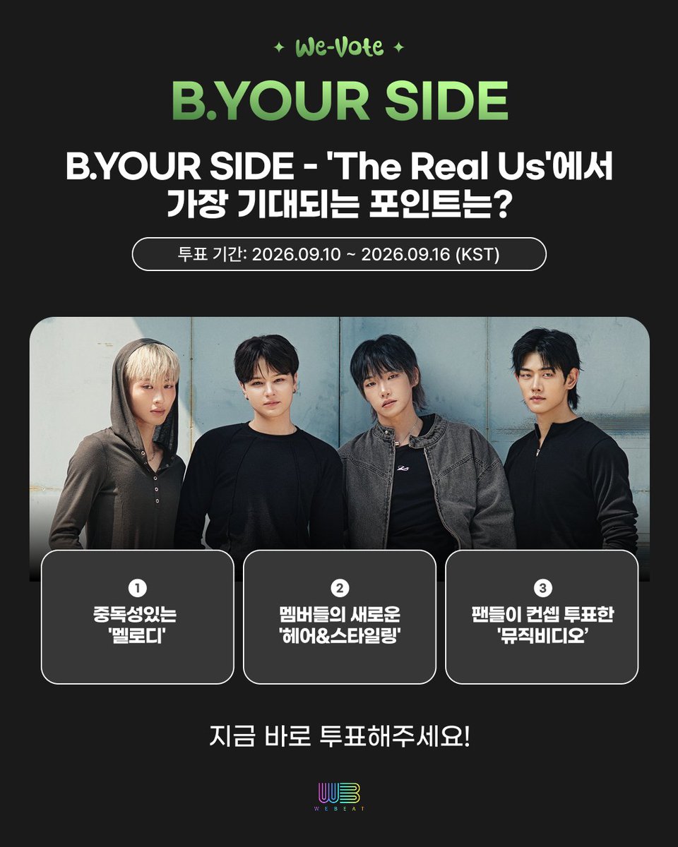 Webeat_Official's tweet photo. [We-Vote] B.YOUR SIDE 컴백기념 투표
신곡에서 가장 기대되는 후보를 골라
지금 바로 투표해 주세요! 👇

1️⃣ 중독성있는 '멜로디'
2️⃣ 멤버들의 새로운 '헤어&스타일링'
3️⃣ 팬들이 컨셉 투표한 '뮤직비디오’

🗓 투표 기간: 2026.09.10 ~ 2026.09.16 (KST)

지금 바로 투표해주세요!
🔗https://t.co/0h0b5RUuQk

#WeBeat #위빗 #WeVote #위보트
#BYOURSIDE #비유어사이드