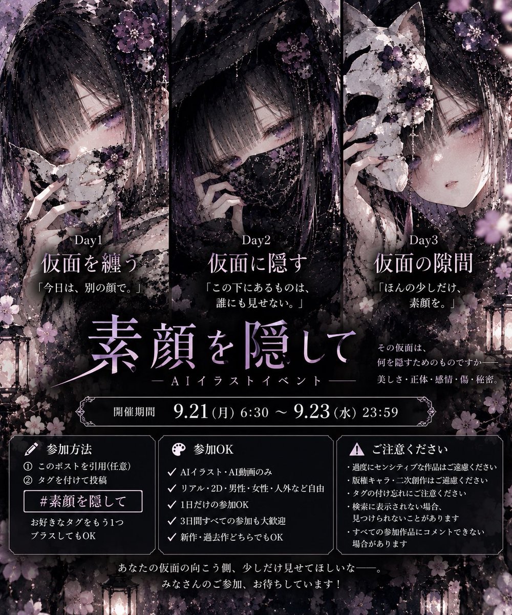ENJU1123PIPI's tweet photo. 🎭 AIイラストイベント開催 🎭

#素顔を隠して

その仮面は、
何を隠すためのものですか――。

美しさ・正体・感情・傷・秘密。

「素顔を隠す」をテーマに
3日間で少しずつ仮面の向こう側へ
近づいていくイラストイベントです✨

━━━━━━━━━━━━

📅 開催期間
9月21日(月) 6:30 ～
9月23日(水) 23:59

━━━━━━━━━━━━

🎭 Day1｜仮面を纏う
9月21日(月) 6:30 ～ 9月22日(火) 6:29

「今日は、別の顔で。」

まずは素顔を隠して…

舞踏会マスク・狐面・鬼面・
ファッションマスク・花・宝石・
サイバー・メカ・創作仮面など✨

かわいい・綺麗・幻想的・かっこいい――
仮面の種類や世界観は自由です。

━━━━━━━━━━━━

🌙 Day2｜仮面に隠す
9月22日(火) 6:30 ～ 9月23日(水) 6:29

「この下にあるものは、誰にも見せない。」

隠しているのは
素顔だけじゃないかもしれない。

感情・過去・傷・正体・秘密――。

怪盗・妖怪・ガスマスク・
ペストマスク・ダークファンタジーなど
あなたが「隠したいもの」を自由に✨

━━━━━━━━━━━━

🥀 Day3｜仮面の隙間
9月23日(水) 6:30 ～ 23:59

「ほんの少しだけ、素顔を。」

ずらした仮面。
割れた面の隙間。
覗く片目。
半分だけ外されたマスク――。

完全に外さなくてもOK✨

「本性」「感情」「正体」など
素顔以外の解釈も大歓迎です。

━━━━━━━━━━━━

【参加方法】

① このポストを引用（任意）
② 以下のタグを付けて投稿

👇コピペ用👇
#素顔を隠して

お好きなタグを
もう1つプラスしてもOK🏷️

・リアル／2D／男性／女性／人外など自由
・1日だけの参加OK
・3日間すべての参加も大歓迎
・新作／過去作どちらでもOK

━━━━━━━━━━━━

⚠️ 参加前にご確認ください

・AIイラスト／AI動画のみ参加OK✨
・過度にセンシティブな作品はご遠慮ください🙇‍♀️
・版権キャラ／二次創作はご遠慮ください🙏
・タグの付け忘れにご注意ください⚠️
・検索に表示されない場合、見つけられない可能性があります
・すべての参加作品にコメントできない場合があります🙇‍♀️

━━━━━━━━━━━━

あなたの仮面の向こう側、
少しだけ見せてほしいな🎭✨

みなさんのご参加
お待ちしています！